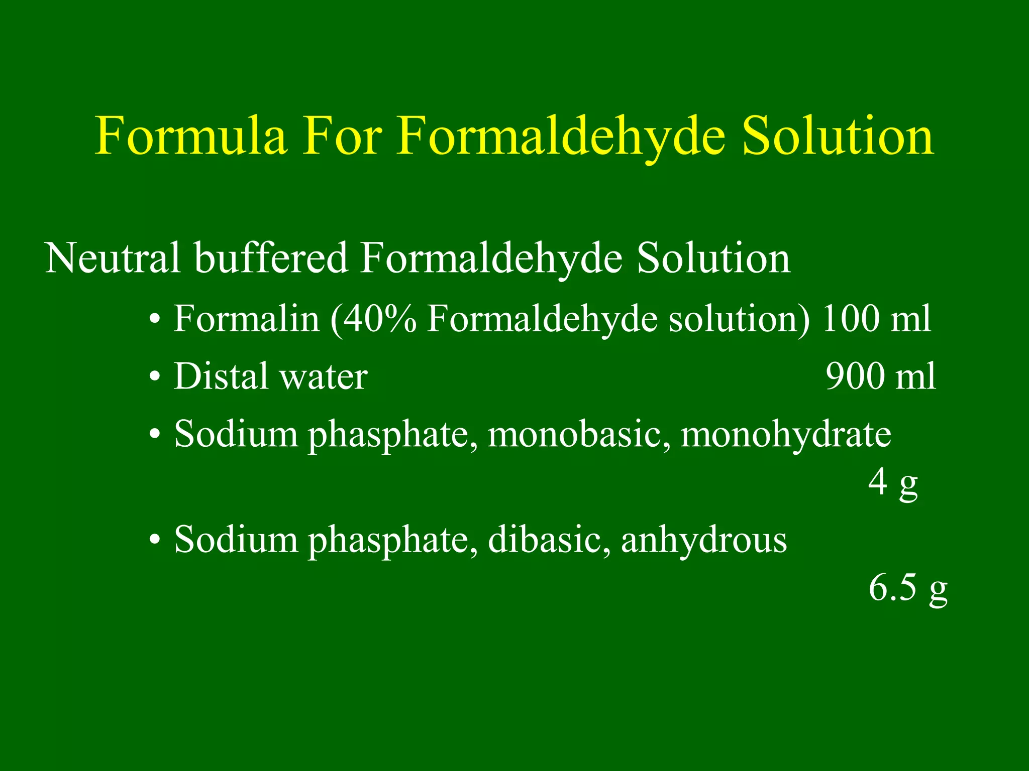 Formula For Formaldehyde Solution
Neutral buffered Formaldehyde Solution
• Formalin (40% Formaldehyde solution) 100 ml
• Distal water 900 ml
• Sodium phasphate, monobasic, monohydrate
4 g
• Sodium phasphate, dibasic, anhydrous
6.5 g
 