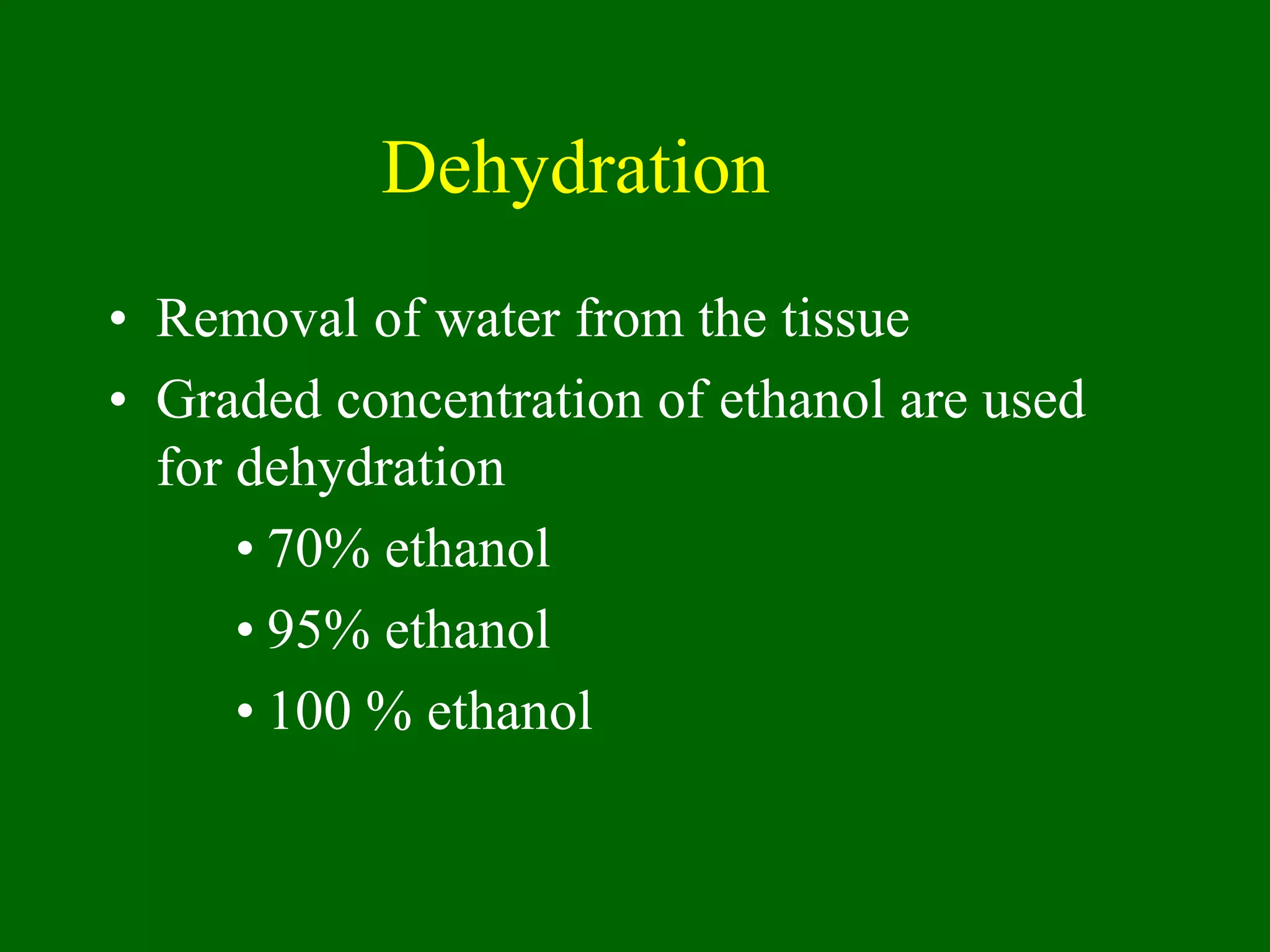 Dehydration
• Removal of water from the tissue
• Graded concentration of ethanol are used
for dehydration
• 70% ethanol
• 95% ethanol
• 100 % ethanol
 