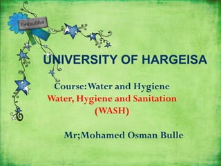 UNIVERSITY OF HARGEISA
Course:Water and Hygiene
Water, Hygiene and Sanitation
(WASH)
Mr;Mohamed Osman Bulle
 