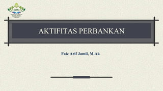 AKTIFITAS PERBANKAN
Faiz Arif Jamil, M.Ak
 