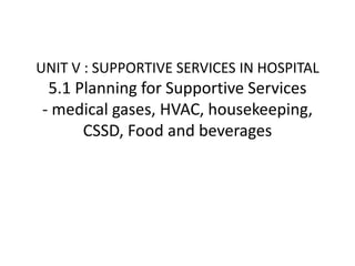 UNIT V : SUPPORTIVE SERVICES IN HOSPITAL
5.1 Planning for Supportive Services
- medical gases, HVAC, housekeeping,
CSSD, Food and beverages
 