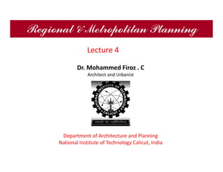 Regional & Metropolitan Planning
Dr. Mohammed Firoz . C
Architect and Urbanist
Department of Architecture and Planning
National Institute of Technology Calicut, India
Lecture 4
 
