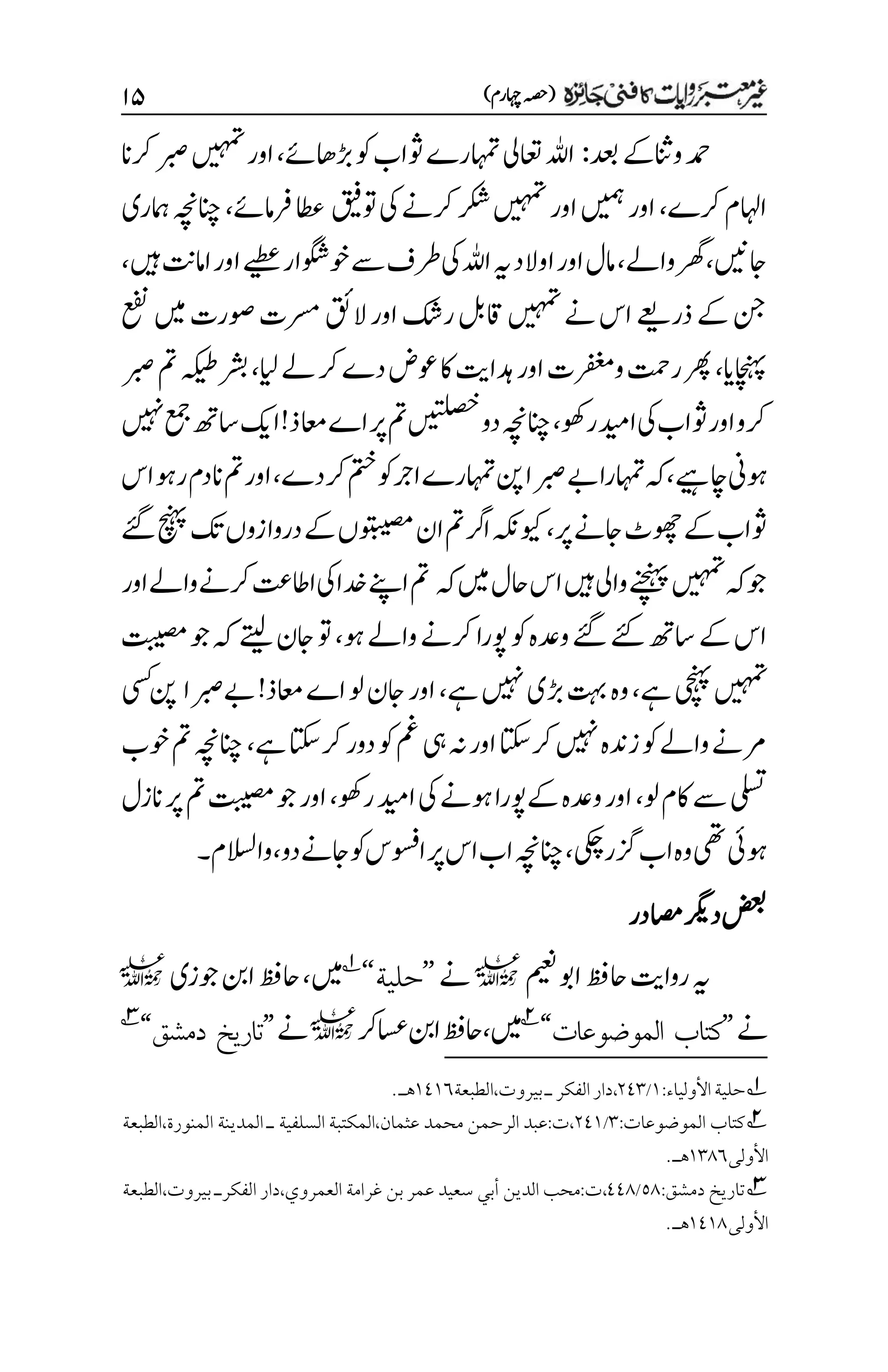)‫اہچرم‬‫(ہصح‬
۲۸
‫دعب‬‫وانثےک‬‫دمح‬
:
‫ڑباھےئ‬‫وک‬‫وثاب‬‫اہمترے‬‫اعتیل‬‫اہلل‬
،
‫رکان‬‫ربص‬‫ںیہمت‬‫اور‬
‫رکے‬‫ااہلم‬
،
‫وتقیف‬‫یک‬‫رکےن‬‫رکش‬‫ںیہمت‬‫اور‬‫ںیمہ‬‫اور‬
‫رفامےئ‬‫اطع‬
،
‫امہری‬‫انچہچن‬
‫اجںین‬
،
‫واےل‬‫رھگ‬
،
‫ےیطع‬‫وخوگشار‬‫ےس‬‫رطف‬‫یک‬‫اہلل‬‫ہی‬‫اوالد‬‫اور‬‫امل‬
‫ںیہ‬ ‫اامہ‬‫اور‬
،
‫عفن‬‫ںیم‬‫وصرت‬‫رسمت‬‫القئ‬‫اور‬‫رکش‬‫اقلب‬‫ںیہمت‬‫ےن‬‫اس‬‫ذرےعی‬‫ےک‬‫نج‬
‫اچنہپای‬
،
‫ایل‬‫ےل‬‫رک‬‫دے‬‫وعض‬‫اک‬‫دہاتی‬‫اور‬‫ورفغمت‬‫رتمح‬‫رھپ‬
،
‫ربص‬‫مت‬‫رشبہکیط‬
‫روھک‬‫ادیم‬‫یک‬‫وثاب‬‫اور‬‫رکو‬
،
‫اعمذ‬‫اے‬‫رپ‬‫مت‬‫ںیتلصخ‬‫دو‬‫انچہچن‬
!
‫ںیہن‬‫عمج‬‫اسھت‬‫اکی‬
‫اچےیہ‬‫وہین‬
،
‫ربصا‬‫ےب‬‫اہمترا‬‫ہک‬
‫رکدے‬‫متخ‬‫وک‬‫ارج‬‫اہمترے‬‫نپ‬
،
‫اس‬‫روہ‬‫اندم‬‫مت‬‫اور‬
‫رپ‬‫اجےن‬‫وھچٹ‬‫ےک‬‫وثاب‬
،
‫ےئگ‬‫چنہپ‬‫کت‬‫دروازوں‬‫ےک‬‫وتبیصمں‬‫ان‬‫مت‬‫ارگ‬‫ویکہکن‬
‫ہک‬‫ںیم‬‫احل‬‫اس‬‫ںیہ‬‫وایل‬‫ےنچنہپ‬‫ںیہمت‬‫ہک‬‫وج‬
‫ااط‬‫یک‬‫دخا‬‫اےنپ‬‫مت‬
‫اور‬‫واےل‬‫رکےن‬‫تع‬
‫ےئک‬‫اسھت‬‫ےک‬‫اس‬
‫وہ‬‫واےل‬‫رکےن‬‫وپرا‬‫وک‬‫ودعہ‬‫ےئگ‬
،
‫ےتیل‬‫اجن‬‫وت‬
‫وج‬‫ہک‬
‫تبیصم‬
‫ےہ‬‫یچنہپ‬‫ںیہمت‬
،
‫ےہ‬‫ںیہن‬‫ڑبی‬‫تہب‬‫وہ‬
،
!‫اعمذ‬‫اے‬‫ول‬‫اجن‬‫اور‬
‫ےب‬
‫ربصا‬
‫یسک‬‫نپ‬
‫ےہ‬‫رکاتکس‬‫دور‬‫وک‬‫مغ‬‫یہ‬‫ہن‬‫اور‬‫رکاتکس‬‫ںیہن‬‫زدنہ‬‫وک‬‫واےل‬‫رمےن‬
،
‫وخب‬‫مت‬‫انچہچن‬
‫ول‬‫اکم‬‫ےس‬‫یلست‬
،
‫روھک‬‫ادیم‬‫یک‬‫وہےن‬‫ےکوپرا‬‫ودعہ‬‫اور‬
،
‫انزل‬‫رپ‬‫مت‬‫تبیصم‬‫وج‬‫اور‬
‫زگریکچ‬‫اب‬‫وہ‬‫یھت‬‫وہیئ‬
،
‫انچہچن‬
‫دو‬‫اجےن‬‫وک‬‫اوسفس‬‫رپ‬‫اس‬‫اب‬
،
‫واالسلم‬
‫۔‬
‫اصمدر‬‫درگی‬‫ضعب‬
‫میعن‬‫اوب‬‫احظف‬‫رواتی‬‫ہی‬
l
‫ےن‬
’’
‫حلية‬
‘‘
1
‫ںیم‬
،
‫وجزی‬‫انب‬‫احظف‬
l
‫ےن‬
’’
‫الموضوعات‬ ‫كتاب‬
‘‘
2
‫ںیم‬
،
‫اسعرک‬‫انب‬‫احظف‬
l
‫ےن‬
’’
‫تاريخ‬
‫دمشق‬
‘‘
3
1
‫حلية‬
‫األولياء‬
:
۰
/
۲1۲
،
‫الفكر‬‫دار‬
‫ـ‬
‫بيروت‬
‫الطبعة‬،
۰1۰۱
.‫هـ‬
2
‫كتاب‬
‫الموضوعات‬
:
۲
/
۲1۰
‫الطبعة‬،‫المنورة‬ ‫المدينة‬ ‫ـ‬ ‫السلفية‬ ‫المكتبة‬،‫عثمان‬ ‫محمد‬ ‫الرحمن‬ ‫عبد‬:‫ت‬،
‫األول‬
‫ى‬
۰۲1۱
‫هـ‬
.
3
‫تاريخ‬
‫دمشق‬
:
۸1
/
111
،
‫الدين‬ ‫محب‬:‫ت‬
،‫العمروي‬ ‫غرامة‬ ‫بن‬ ‫عمر‬ ‫سعيد‬ ‫أبي‬
‫دار‬
‫الفكر‬
‫ـ‬
‫بيروت‬
،
‫الطبعة‬
‫األولى‬
۰1۰1
‫هـ‬
.
 