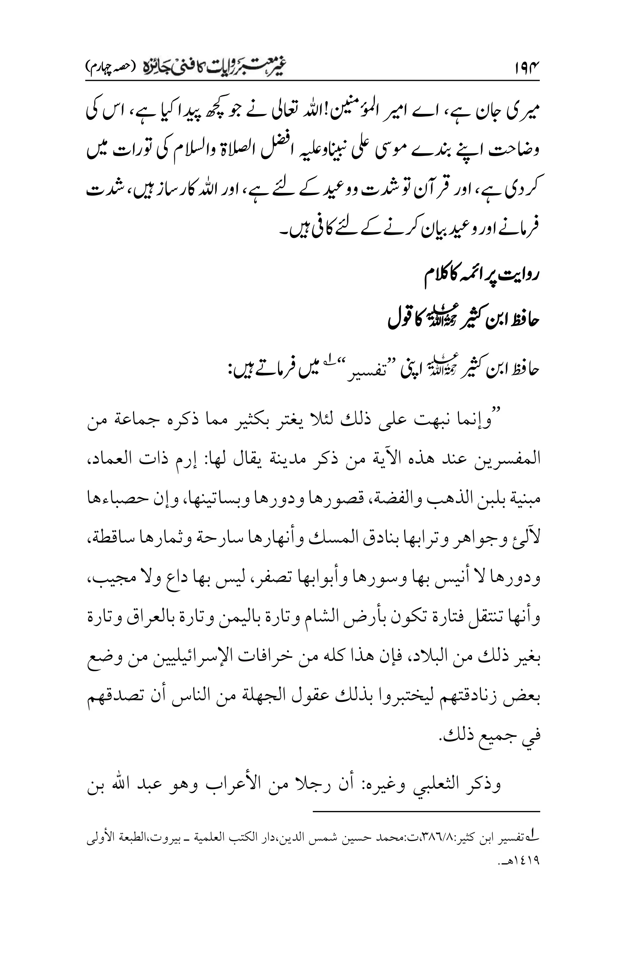 ۲۲۷
)‫اہچرم‬‫(ہصح‬
‫ےہ‬‫اجن‬‫ریمی‬
،
‫ےہ‬‫ایک‬‫دیپا‬‫ھچک‬‫وج‬‫ےن‬‫اعتیل‬‫ُنینم!اہلل‬
‫ئ‬
‫و‬‫م‬‫ل‬‫ا‬‫اریم‬‫اے‬
،
‫یک‬‫اس‬
‫ا‬‫واضتح‬
‫ںیم‬‫وترات‬‫یک‬‫واالسلم‬‫االصلۃ‬‫الضف‬‫انیبنوہیلع‬‫یلع‬‫ومیس‬‫دنبے‬‫ےنپ‬
‫ےہ‬‫رکدی‬
،
‫ےئل‬‫ےک‬‫وودیع‬‫دشت‬‫وت‬‫رقآن‬‫اور‬
‫ےہ‬
،
‫ںیہ‬‫اکراسز‬‫اہلل‬‫اور‬
،
‫دشت‬
‫رفامےن‬
‫ےئل‬‫ےک‬‫رکےن‬‫ایبن‬‫ودیع‬‫اور‬
‫ںیہ‬‫اکیف‬
‫۔‬
‫الکم‬‫اک‬‫اہمئ‬‫رپ‬‫رواتی‬
‫ریثک‬‫انب‬‫احظف‬
l
‫وقل‬‫اک‬
‫ریثک‬‫انب‬‫احظف‬
l
‫اینپ‬
’’
‫تفسير‬
‘
‘
1
‫ںیم‬
‫ںیہ‬‫رفامےت‬
:
’’
‫من‬ ‫جماعة‬ ‫ذكره‬ ‫مما‬ ‫بكثير‬ ‫يغتر‬ ‫لئال‬ ‫ذلك‬ ‫على‬ ‫نبهت‬ ‫وإنما‬
‫لها‬ ‫يقال‬ ‫مدينة‬ ‫ذكر‬ ‫من‬ ‫اآلية‬ ‫هذه‬ ‫عند‬ ‫المفسرين‬
:
‫العماد‬ ‫ذات‬ ‫إرم‬
،
‫والفضة‬‫الذهب‬‫بلبن‬‫مبنية‬
،
‫وبساتينها‬‫ودورها‬‫قصورها‬
،
‫حصباءها‬‫وإن‬
‫وأنهارها‬‫المسك‬‫بنادق‬‫وترابها‬‫وجواهر‬‫آللئ‬
‫ساقطة‬‫وثمارها‬‫سارحة‬
،
‫تصفر‬ ‫وأبوابها‬ ‫وسورها‬ ‫بها‬ ‫أنيس‬ ‫ال‬ ‫ودورها‬
،
‫مجيب‬ ‫وال‬ ‫داع‬ ‫بها‬ ‫ليس‬
،
‫وتارة‬‫بالعراق‬‫وتارة‬‫باليمن‬‫وتارة‬‫الشام‬‫بأرض‬‫تكون‬‫فتارة‬‫تنتقل‬‫وأنها‬
‫البالد‬ ‫من‬ ‫ذلك‬ ‫بغير‬
،
‫وضع‬ ‫من‬ ‫اإلسرائيليين‬ ‫خرافات‬ ‫من‬ ‫كله‬ ‫هذا‬ ‫فإن‬
‫تصدقهم‬ ‫أن‬ ‫الناس‬ ‫من‬ ‫الجهلة‬ ‫عقول‬ ‫بذلك‬ ‫ليختبروا‬ ‫زنادقتهم‬ ‫بعض‬
‫جمي‬‫في‬
‫ذلك‬‫ع‬
.
‫وغيره‬ ‫الثعلبي‬ ‫وذكر‬
:
‫بن‬ ‫اهلل‬ ‫عبد‬ ‫وهو‬ ‫األعراب‬ ‫من‬ ‫رجال‬ ‫أن‬
1
‫كثير‬ ‫ابن‬ ‫تفسير‬
:
1
/
۲1۱
،
‫ت‬
:
‫شمس‬ ‫حسين‬ ‫محمد‬
‫الدين‬
،
‫األولى‬ ‫الطبعة‬،‫بيروت‬ ‫ـ‬ ‫العلمية‬ ‫الكتب‬ ‫دار‬
۰1۰1
.‫هـ‬

 