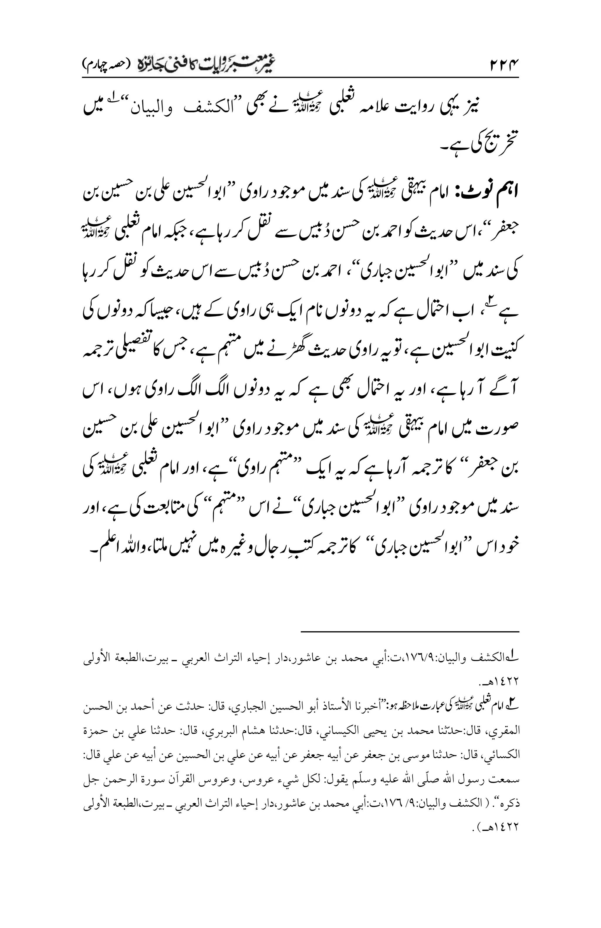 ۱۱۷
)‫اہچرم‬‫(ہصح‬
‫رواتی‬ ‫یہی‬ ‫زین‬
‫یبلعث‬ ‫العہم‬
l
‫ےنیھب‬
’’
‫والبيان‬ ‫الكشف‬
‘‘
1
‫ںیم‬
‫ےہ‬‫یک‬‫رختجی‬
‫۔‬
‫ونٹ‬‫امہ‬
:
‫یقہیب‬‫اامم‬
l
‫وموجد‬‫ںیم‬‫دنس‬‫یک‬
‫راوی‬
’’
‫نب‬‫نیسح‬‫نب‬‫یلع‬‫انیسحل‬‫اوب‬
‫رفعج‬
‘‘
،
‫اس‬
‫وک‬‫دحثی‬
‫ےہ‬‫راہ‬‫رک‬‫لقن‬‫ےس‬‫سیب‬ُ‫د‬‫نسح‬‫نب‬‫ادمح‬
،
‫یبلعث‬‫اامم‬‫ہکبج‬
l
‫ںیم‬‫دنس‬‫یک‬
’’
‫ابجر‬‫انیسحل‬‫اوب‬
‫ی‬
‘‘
،
‫راہ‬‫رک‬‫لقن‬‫وک‬‫دحثی‬‫ےساس‬‫سیب‬ُ‫د‬‫نسح‬‫نب‬‫ادمح‬
‫ےہ‬
2
،
‫ںیہ‬‫ےک‬‫راوی‬‫یہ‬‫اکی‬‫انم‬‫دوونں‬‫ہی‬‫ہک‬‫ےہ‬‫الامتل‬‫اب‬
،
‫یک‬‫دوونں‬‫ہک‬‫اسیج‬
‫ےہ‬‫انیسحل‬‫اوب‬‫تینک‬
،
‫ےہ‬‫مہتم‬‫ںیم‬‫ڑھگےن‬‫دحثی‬‫راوی‬‫ہی‬‫وت‬
،
‫رتہمج‬‫یلیصفت‬‫اک‬‫سج‬
‫ےہ‬‫راہ‬‫آ‬‫آےگ‬
،
‫یھب‬‫الامتل‬‫ہی‬‫اور‬
‫ےہ‬
‫وہں‬‫راوی‬‫اگل‬‫اگل‬‫دوونں‬‫ہی‬‫ہک‬
،
‫اس‬
‫یقہیب‬‫اامم‬‫ںیم‬‫وصرت‬
l
‫وموجد‬‫ںیم‬‫دنس‬‫یک‬
‫راوی‬
’’
‫نیسح‬‫نب‬‫یلع‬‫انیسحل‬‫اوب‬
‫رفعج‬‫نب‬
‘‘
‫اکی‬‫ہی‬‫ہک‬‫ےہ‬‫آراہ‬‫رتہمج‬‫اک‬
’’
‫راوی‬‫مہتم‬
‘‘
‫ےہ‬
،
‫یبلعث‬‫اامم‬‫اور‬
l
‫یک‬
‫راوی‬‫وموجد‬‫ںیم‬‫دنس‬
’’
‫ابجری‬‫انیسحل‬‫اوب‬
‘‘
‫اس‬‫ےن‬
’’
‫مہتم‬
‘‘
‫ےہ‬‫یک‬‫اتمتعب‬‫یک‬
،
‫اور‬
‫وخد‬
‫اس‬
’’
‫ابجری‬‫انیسحل‬‫اوب‬
‘‘
‫اک‬
‫اتلم‬‫ںیہن‬‫ںیم‬‫وریغہ‬‫راجل‬‫م‬‫بتک‬‫رتہمج‬
،
‫واہلل‬
‫املع‬
‫۔‬
1
‫الكشف‬
‫والبيان‬
:
1
/
۰۳۱
،
‫ت‬
:
‫عاشور‬ ‫بن‬ ‫محمد‬ ‫أبي‬
،
‫دار‬
‫ـ‬ ‫العربي‬ ‫التراث‬ ‫إحياء‬
‫بيرت‬
،
‫الطب‬
‫عة‬
‫األولى‬
۰1۲۲
.‫هـ‬
2
‫یبلعث‬‫اامم‬
l
:‫وہ‬‫المہظح‬‫ابعرت‬‫یک‬
’’
‫الجباري‬ ‫الحسين‬ ‫أبو‬ ‫األستاذ‬ ‫أخبرنا‬
،
:‫قال‬
‫الحسن‬ ‫بن‬ ‫أحمد‬ ‫عن‬ ‫حدثت‬
‫المقري‬
،
‫قال‬
:
‫الكيساني‬ ‫يحيى‬ ‫بن‬ ‫محمد‬ ‫ّثنا‬‫د‬‫ح‬
،
‫قال‬
:
‫البربري‬ ‫هشام‬ ‫حدثنا‬
،
‫قال‬
:
‫حمزة‬ ‫بن‬ ‫علي‬ ‫حدثنا‬
‫الكسائي‬
،
‫قال‬
:
‫الحسين‬ ‫بن‬‫علي‬ ‫عن‬ ‫أبيه‬ ‫عن‬ ‫جعفر‬ ‫أبيه‬ ‫عن‬ ‫جعفر‬ ‫بن‬‫موسى‬ ‫حدثنا‬
‫قال‬ ‫علي‬ ‫عن‬ ‫أبيه‬ ‫عن‬
:
‫يقول‬ ‫ّم‬‫ل‬‫وس‬ ‫عليه‬ ‫اهلل‬ ‫ّى‬‫ل‬‫ص‬ ‫اهلل‬ ‫رسول‬ ‫سمعت‬
:
‫عروس‬ ‫شيء‬ ‫لكل‬
،
‫جل‬ ‫الرحمن‬ ‫سورة‬ ‫القرآن‬ ‫وعروس‬
‫ذكره‬
‘‘
( .
:‫والبيان‬ ‫الكشف‬
1
/
۰۳۱
،
:‫ت‬
‫عاشور‬ ‫بن‬ ‫محمد‬ ‫أبي‬
‫دار‬،
‫ـ‬ ‫العربي‬ ‫التراث‬ ‫إحياء‬
،‫بيرت‬
‫الطب‬
‫عة‬
‫األولى‬
۰1۲۲
‫هـ‬
.)
 
