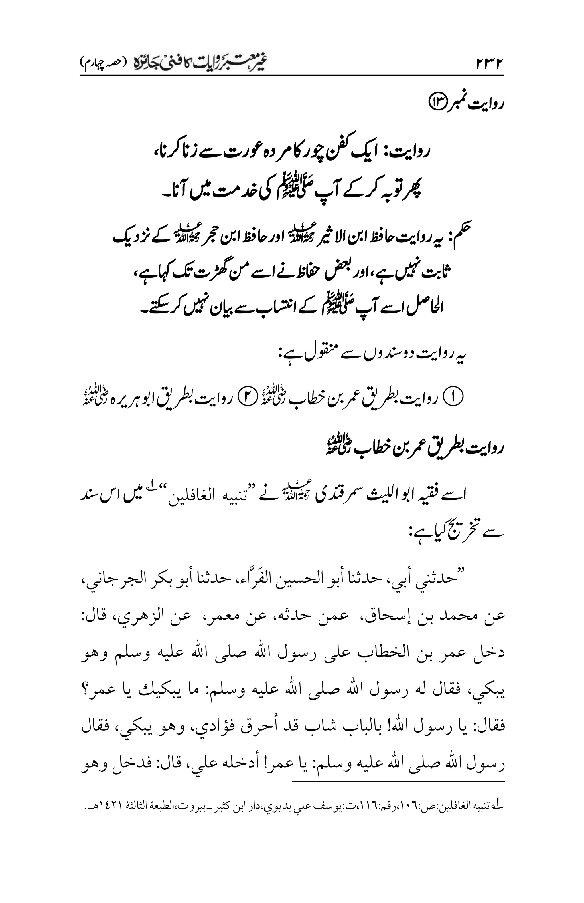 ۱3۱
)‫اہچرم‬‫(ہصح‬
‫ربمن‬‫رواتی‬
‫رواتی‬
:
‫رکان‬‫زان‬‫ےس‬‫وعرت‬‫رمدہ‬‫اک‬‫وچر‬‫نفک‬‫اکی‬
،
‫رکےکآپ‬‫وتہب‬‫رھپ‬
‫ﷺ‬
‫آان‬‫ںیم‬‫دختم‬‫یک‬
‫۔‬
‫مکح‬
:
‫ا‬‫احظف‬‫رواتی‬‫ہی‬
‫االریث‬‫نب‬
l
‫رجح‬‫انب‬‫احظف‬‫اور‬
l
‫زندکی‬‫ےک‬
‫ےہ‬‫ںیہن‬‫اثتب‬
،
‫ضعب‬‫اور‬
‫ےہ‬‫اہک‬‫کت‬‫ڑھگت‬‫نم‬‫اےس‬‫ےن‬‫افحظ‬
،
‫آپ‬‫اےس‬‫ااحللص‬
‫ﷺ‬
‫رکےتکس۔‬‫ںیہن‬‫ایبن‬‫ےس‬‫ااستنب‬‫ےک‬
‫ےہ‬‫وقنمل‬‫ےس‬‫دنسوں‬‫دو‬‫رواتی‬‫ہی‬
:
‫رواتی‬
‫رطبقی‬
‫اطخب‬‫نب‬‫رمع‬
r
‫رواتی‬
‫رطبقی‬
‫اوبرہریہ‬
r
‫رواتی‬
‫رطبقی‬
‫اطخب‬‫نب‬‫رمع‬
r
‫رمسدنقی‬‫اثیلل‬‫اوب‬‫ہیقف‬‫اےس‬
l
‫ےن‬
’’
‫الغافلين‬ ‫تنبيه‬
‘‘
1
‫دنس‬‫اس‬‫ںیم‬
‫ےہ‬‫ایک‬‫رختجی‬‫ےس‬
:
’’
‫أبي‬‫حدثني‬
،
‫الحس‬‫أبو‬‫حدثنا‬
‫ي‬
َ‫ف‬‫ال‬‫ن‬
َّ‫ر‬
‫اء‬
،
‫الجرجاني‬‫بكر‬‫أبو‬‫حدثنا‬
،
‫إسحاق‬ ‫بن‬ ‫محمد‬ ‫عن‬
،
‫حدثه‬ ‫عمن‬
،
‫معمر‬ ‫عن‬
،
‫الزهري‬ ‫عن‬
،
‫قال‬
:
‫وهو‬ ‫وسلم‬ ‫عليه‬ ‫اهلل‬ ‫صلى‬ ‫اهلل‬ ‫رسول‬ ‫على‬ ‫الخطاب‬ ‫بن‬ ‫عمر‬ ‫دخل‬
‫يبكي‬
،
‫وسلم‬ ‫عليه‬ ‫اهلل‬ ‫صلى‬ ‫اهلل‬ ‫رسول‬ ‫له‬ ‫فقال‬
:
‫عمر؟‬ ‫يا‬ ‫يبكيك‬ ‫ما‬
‫فقال‬
:
‫اهلل‬ ‫رسول‬ ‫يا‬
!
‫فؤادي‬ ‫أحرق‬ ‫قد‬ ‫شاب‬ ‫بالباب‬
،
‫يبكي‬ ‫وهو‬
،
‫فقال‬
‫وسلم‬ ‫عليه‬ ‫اهلل‬ ‫صلى‬ ‫اهلل‬ ‫رسول‬
:
‫علي‬ ‫أدخله‬ !‫عمر‬ ‫يا‬
،
‫قال‬
:
‫فدخل‬
‫وهو‬
1
‫تنبيه‬
:‫ص‬:‫الغافلين‬
۰۱۱
:‫رقم‬،
۰۰۱
‫الثالثة‬‫الطبعة‬،‫بيروت‬‫ـ‬‫كثير‬‫ابن‬‫دار‬،‫بديوي‬‫علي‬‫يوسف‬:‫ت‬،
۰1۲۰
‫هـ‬
.
 