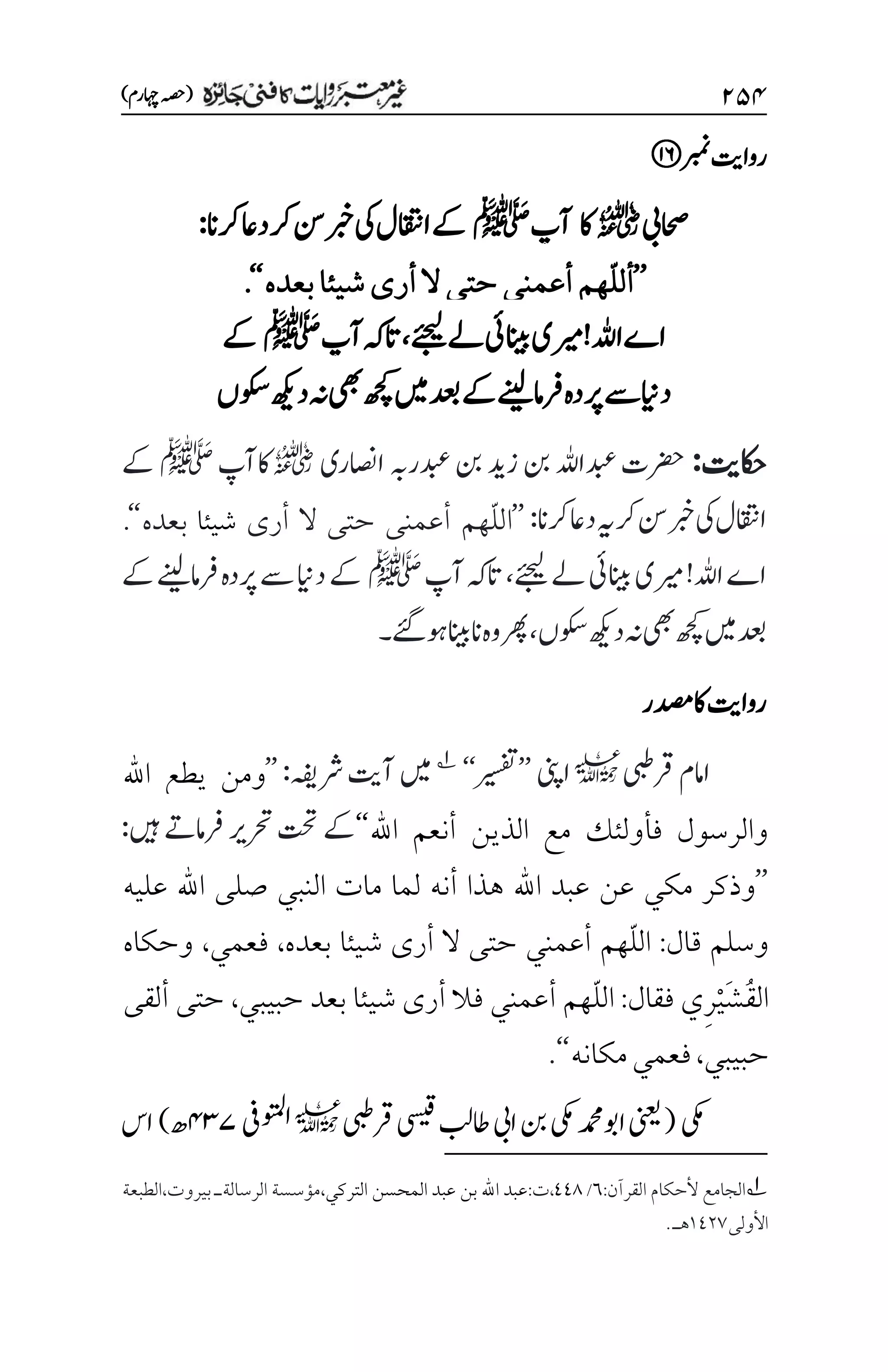 ۱۸۷
)‫اہچرم‬‫(ہصح‬
‫ربمن‬‫رواتی‬
‫احصیب‬
r
‫اک‬
‫آپ‬
‫ﷺ‬
‫رکان‬‫داع‬‫رک‬‫نس‬‫ربخ‬‫یک‬‫ااقتنل‬‫ےک‬
:
’’
‫أ‬
ّ‫ل‬‫ل‬
‫أرى‬‫ال‬‫حتى‬‫أعمني‬‫هم‬
‫شيئا‬
‫بعده‬
‘‘
.
‫ےئجیل‬‫ےل‬‫انیبیئ‬‫ریمی‬!‫اہلل‬‫اے‬
،
‫آپ‬‫اتہک‬
‫ﷺ‬
‫ےک‬
‫وکسں‬‫دھکی‬‫ہن‬‫یھب‬‫ھچک‬‫ںیم‬‫دعب‬‫ےک‬‫رفامےنیل‬‫رپدہ‬‫ےس‬‫داین‬
‫اکحتی‬
:
‫ااصنری‬‫دبعرہب‬‫نب‬‫زدی‬‫نب‬‫دبعاہلل‬‫رضحت‬
r
‫اکآپ‬
‫ﷺ‬
‫ےک‬
‫رکان‬‫داع‬‫ہی‬‫رک‬‫نس‬‫ربخ‬‫یک‬‫ااقتنل‬
:
’’
ّ‫ل‬‫ال‬
‫أرى‬ ‫ال‬ ‫حتى‬ ‫أعمني‬ ‫هم‬
‫شيئا‬
‫بعده‬
‘‘
.
‫ےئجیل‬‫ےل‬‫انیبیئ‬‫ریمی‬!‫اہلل‬‫اے‬
،
‫آپ‬‫اتہک‬
‫ﷺ‬
‫ےک‬‫رفامےنیل‬‫رپدہ‬‫ےس‬‫داین‬‫ےک‬
‫وکسں‬‫دھکی‬‫ہن‬‫یھب‬‫ھچک‬‫ںیم‬‫دعب‬
،
‫وہےئگ‬‫انانیب‬‫وہ‬‫رھپ‬
‫۔‬
‫دصمر‬‫اک‬‫رواتی‬
‫رقیبط‬‫اامم‬
l
‫اینپ‬
’’
‫ریسفت‬
‘‘
1
‫رشہفی‬‫آتی‬‫ںیم‬
:
’’
‫اهلل‬ ‫يطع‬ ‫ومن‬
‫اهلل‬ ‫أنعم‬ ‫الذين‬ ‫مع‬ ‫فأولئك‬ ‫والرسول‬
‘‘
‫ںیہ‬‫رفامےت‬‫رحتری‬‫تحت‬‫ےک‬
:
’’
‫هذا‬ ‫اهلل‬ ‫عبد‬ ‫عن‬ ‫مكي‬ ‫وذكر‬
‫عليه‬ ‫اهلل‬ ‫صلى‬ ‫النبي‬ ‫مات‬ ‫لما‬ ‫أنه‬
‫قال‬ ‫وسلم‬
:
ّ‫ل‬‫ال‬
‫بعده‬ ‫شيئا‬ ‫أرى‬ ‫ال‬ ‫حتى‬ ‫أعمني‬ ‫هم‬
،
‫فعمي‬
،
‫وحكاه‬
ُ‫ق‬‫ال‬
َ‫ش‬
ْ‫ي‬
ِ‫ر‬
‫فقال‬ ‫ي‬
:
ّ‫ل‬‫ال‬
‫حبيبي‬ ‫بعد‬ ‫شيئا‬ ‫أرى‬ ‫فال‬ ‫أعمني‬ ‫هم‬
،
‫ألقى‬ ‫حتى‬
‫حبيبي‬
،
‫مكانه‬‫فعمي‬
‘‘
.
‫یکم‬
(
‫رقیبط‬‫یسیق‬‫اطبل‬‫ایب‬‫نب‬‫یکم‬‫اوبدمحم‬‫ینعی‬
l
‫اوتمل‬
‫یف‬
۷3۴
‫ھ‬
)
‫اس‬
1
‫الجامع‬
‫القرآن‬ ‫ألحكام‬
:
۱
/
111
:‫ت‬،
‫التركي‬ ‫المحسن‬ ‫عبد‬ ‫بن‬ ‫اهلل‬ ‫عبد‬
،
‫الطبعة‬،‫بيروت‬ ‫الرسالةـ‬ ‫مؤسسة‬
‫األولى‬
۰1۲۳
.‫هـ‬

 