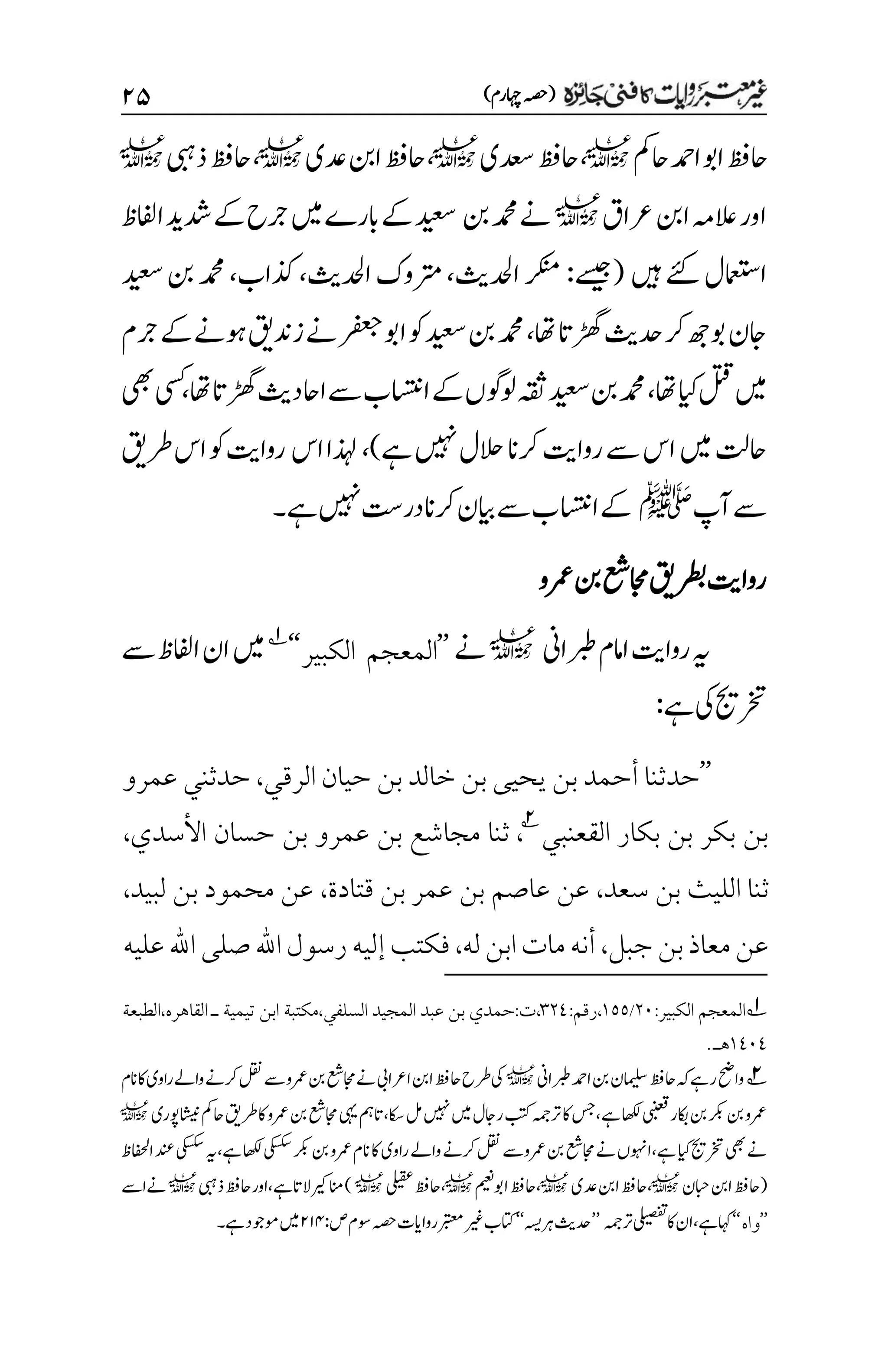 )‫اہچرم‬‫(ہصح‬
۱۸
‫احمک‬‫ادمح‬‫اوب‬‫احظف‬
l
،
‫دعسی‬‫احظف‬
l
،
‫دعی‬‫انب‬‫احظف‬
l
،
‫ذیبہ‬‫احظف‬
l
‫رعاق‬‫انب‬‫العہم‬‫اور‬
l
‫نب‬‫دمحم‬‫ےن‬
‫ںیم‬‫ابرے‬‫ےک‬‫دیعس‬
‫اافلظ‬‫دشدی‬‫ےک‬‫رجح‬
‫ےئک‬‫اامعتسل‬
‫ںیہ‬
(
‫ےسیج‬
:
‫ادحلثی‬‫رکنم‬
،
‫ادحلثی‬‫رتموک‬
،
‫ذکاب‬
،
‫دیعس‬‫نب‬‫دمحم‬
‫اھت‬‫ڑھگات‬‫دحثی‬‫رک‬‫وبھج‬‫اجن‬
،
‫زدنقی‬‫ےن‬‫رفعج‬‫اوب‬‫وک‬‫دیعس‬‫نب‬‫دمحم‬
‫ےک‬‫وہےن‬
‫رجم‬
‫اھت‬‫ایک‬‫لتق‬‫ںیم‬
،
‫اھت‬‫ڑھگات‬‫ااحدثی‬‫ےس‬‫ااستنب‬‫ےک‬‫ولوگں‬‫ہقث‬‫دیعس‬‫نب‬‫دمحم‬
،
‫یھب‬‫یسک‬
‫ےہ‬‫ںیہن‬‫الحل‬‫رکان‬‫رواتی‬‫ےس‬‫اس‬‫ںیم‬‫احتل‬
)
،
‫اس‬‫ذہلا‬
‫رواتی‬
‫رطقی‬‫اس‬‫وک‬
‫آپ‬‫ےس‬
‫ﷺ‬
‫ےہ‬‫ںیہن‬‫در ِتس‬‫رکان‬‫ایبن‬‫ےس‬‫ااستنب‬‫ےک‬
‫۔‬
‫رواتی‬
‫رمع‬‫نب‬‫اجمعش‬‫رطبقی‬
‫و‬
‫ربطاین‬‫اامم‬‫رواتی‬‫ہی‬
l
‫ےن‬
’’
‫الكبير‬ ‫المعجم‬
‘‘
1
‫ےس‬‫اافلظ‬‫ان‬‫ںیم‬
‫ےہ‬‫یک‬‫رختجی‬
:
’’
‫الرقي‬ ‫حيان‬ ‫بن‬ ‫خالد‬ ‫بن‬ ‫يحيى‬ ‫بن‬ ‫أحمد‬ ‫حدثنا‬
،
‫عمرو‬ ‫حدثني‬
‫القعنبي‬ ‫بكار‬ ‫بن‬ ‫بكر‬ ‫بن‬
2
،
‫ثنا‬
‫عمرو‬ ‫بن‬ ‫مجاشع‬
‫األسدي‬ ‫حسان‬ ‫بن‬
،
‫سعد‬ ‫بن‬ ‫الليث‬ ‫ثنا‬
،
‫قتادة‬ ‫بن‬ ‫عمر‬ ‫بن‬ ‫عاصم‬ ‫عن‬
،
‫لبيد‬ ‫بن‬ ‫محمود‬ ‫عن‬
،
‫جبل‬‫بن‬‫معاذ‬‫عن‬
،
‫له‬‫ابن‬‫مات‬‫أنه‬
،
‫عليه‬‫اهلل‬‫صلى‬‫اهلل‬‫رسول‬‫إليه‬‫فكتب‬
1
‫المعجم‬
:‫الكبير‬
۲۱
/
۰۸۸
:‫رقم‬،
۲۲1
‫حمدي‬:‫ت‬،
‫بن‬
‫عبد‬
‫المجيد‬
‫السلفي‬
‫مكت‬،
‫بة‬
‫تيمي‬ ‫ابن‬
‫ة‬
‫ـ‬
‫القاهره‬
،
‫الطبعة‬
۰1۱1
‫ه‬
‫ـ‬
.
2
‫ربطاین‬‫ادمح‬‫نب‬‫امیلسن‬‫احظف‬‫ہک‬‫رےہ‬‫واحض‬
l
‫انم‬‫اک‬‫راوی‬‫واےل‬‫رکےن‬‫لقن‬‫ےس‬‫رمعو‬‫نب‬‫اجمعش‬‫ےن‬‫ارعایب‬‫انب‬‫احظف‬‫رطح‬‫یک‬
‫اشینوپری‬‫احمک‬‫رطقی‬‫اک‬‫رمعو‬‫نب‬‫اجمعش‬‫یہی‬‫اتمہ‬،‫اکس‬‫لم‬‫ںیہن‬‫ںیم‬‫راجل‬‫بتک‬‫رتہمج‬‫اک‬‫سج‬،‫ےہ‬‫اھکل‬‫یبنعق‬‫اکبر‬‫نب‬‫رکب‬‫نب‬‫رمعو‬
l
‫ان‬‫اک‬‫راوی‬‫واےل‬‫رکےن‬‫لقن‬‫رمعوےس‬‫نب‬‫اجمعش‬‫ےن‬‫اوہنں‬،‫ےہ‬‫ایک‬‫رختجی‬‫یھب‬‫ےن‬
‫اافحلظ‬‫دنع‬‫یکسکس‬‫ہی‬،‫ےہ‬‫اھکل‬‫یکسکس‬‫رکب‬‫نب‬‫رمعو‬‫م‬
‫ابحن‬‫انب‬‫(احظف‬
l
‫دعی‬‫انب‬‫احظف‬،
l
‫اوبمیعن‬‫احظف‬،
l
‫یلیقع‬‫احظف‬،
l
‫ذیبہ‬‫احظف‬‫اور‬،‫ےہ‬‫الات‬‫انمریک‬)
l
‫ےناےس‬
’’
‫وا‬
‫ه‬
‘‘
‫رتہمج‬‫یلیصفت‬‫اک‬‫ان‬،‫ےہ‬‫اہک‬
’’
‫رہہسی‬‫دحثی‬
‘‘
:‫ص‬‫وسم‬‫ہصح‬‫رواایت‬‫ربتعم‬‫ریغ‬‫اتکب‬
۱۲۷
‫ےہ۔‬‫وموجد‬‫ںیم‬
 