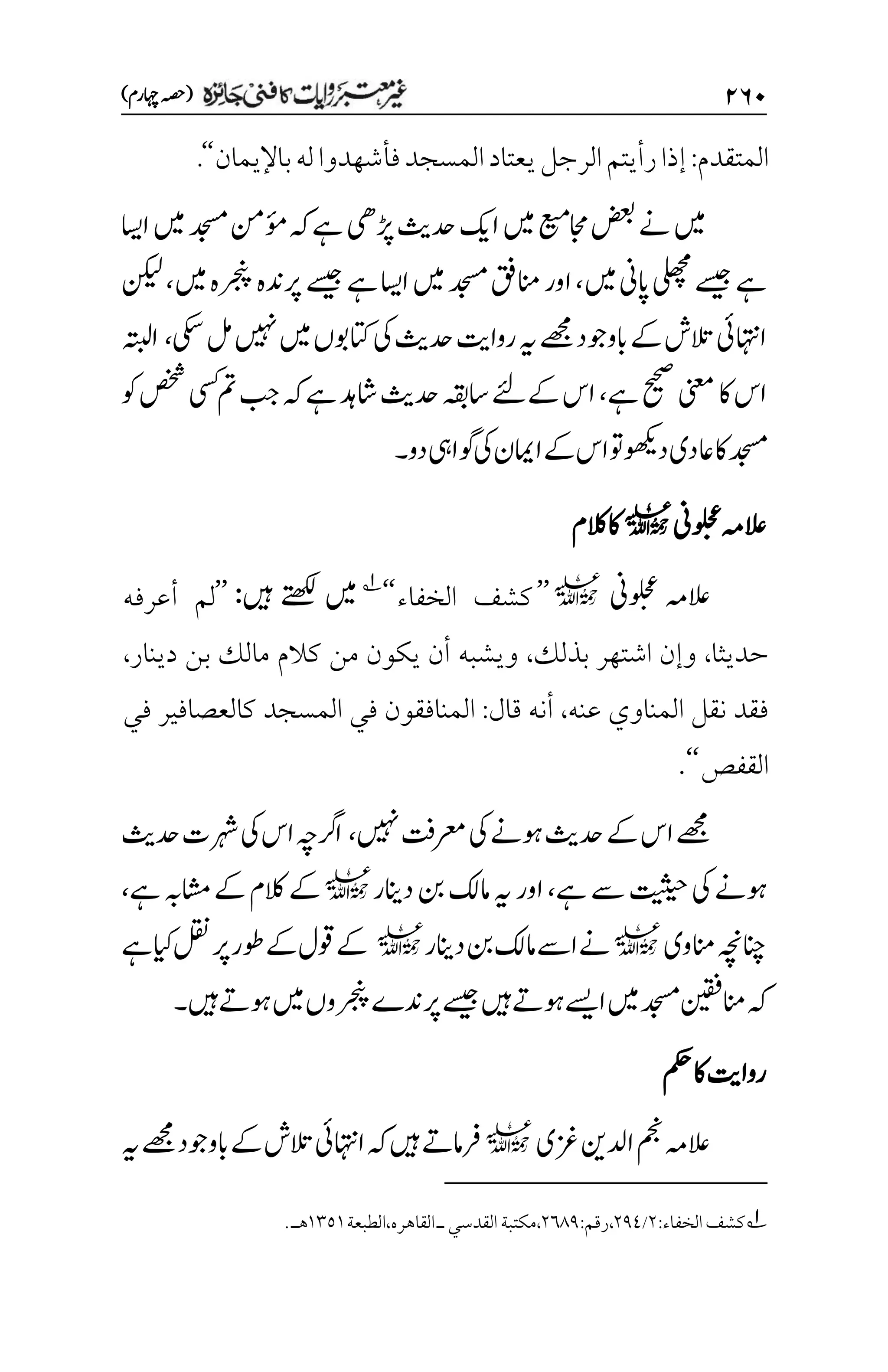 ۱۶۱
)‫اہچرم‬‫(ہصح‬
‫المتقدم‬
:
‫ف‬‫المسجد‬‫يعتاد‬‫الرجل‬‫رأيتم‬‫إذا‬
‫أ‬
‫باإليمان‬‫له‬‫شهدوا‬
‘‘
.
‫ڑپیھ‬‫دحثی‬‫اکی‬‫ںیم‬‫ع‬‫ی‬‫م‬‫اجم‬‫ضعب‬‫ےن‬‫ںیم‬
‫ااسی‬‫ںیم‬‫دجسم‬‫ؤمنم‬‫ہک‬‫ےہ‬
‫ںیم‬‫اپین‬‫یلھچم‬‫ےسیج‬‫ےہ‬
،
‫ںیم‬‫رجنپہ‬‫رپدنہ‬‫ےسیج‬‫ےہ‬‫ااسی‬‫ںیم‬‫دجسم‬‫انمقف‬‫اور‬
،
‫نکیل‬
‫ہی‬‫ےھجم‬‫ابووجد‬‫ےک‬‫التش‬‫ااہتنیئ‬
‫رواتی‬
‫یکس‬‫لم‬‫ںیہن‬‫ںیم‬‫اتکوبں‬‫یک‬‫دحثی‬
،
‫اہتبل‬
‫اس‬
‫اک‬
‫ےہ‬‫حیحص‬‫ینعم‬
،
‫وک‬‫صخش‬‫یسک‬‫مت‬‫بج‬‫ہک‬‫ےہ‬‫اشدہ‬‫دحثی‬‫اسہقب‬‫ےکےئل‬‫اس‬
‫اع‬‫اک‬‫دجسم‬
‫وگایہ‬‫یک‬‫اامین‬‫ےک‬‫اس‬‫وت‬‫دوھکی‬‫دی‬
‫دو‬
‫۔‬
‫ُین‬‫و‬‫ل‬‫ح‬‫ع‬‫العہم‬
l
‫الکم‬‫اک‬
‫ُین‬‫و‬‫ل‬‫ح‬‫ع‬ ‫العہم‬
l
’’
‫الخفاء‬ ‫كشف‬
‘‘
1
‫ںیہ‬ ‫ےتھکل‬ ‫ںیم‬
:
’’
‫أعرفه‬ ‫لم‬
‫حديثا‬
،
‫بذلك‬ ‫اشتهر‬ ‫وإن‬
،
‫دينار‬ ‫بن‬ ‫مالك‬ ‫كالم‬ ‫من‬ ‫يكون‬ ‫أن‬ ‫ويشبه‬
،
‫عنه‬ ‫المناوي‬ ‫نقل‬ ‫فقد‬
،
‫قال‬ ‫أنه‬
:
‫في‬ ‫كالعصافير‬ ‫المسجد‬ ‫في‬ ‫المنافقون‬
‫القفص‬
‘‘
.
‫ںیہن‬‫رعمتف‬‫یک‬‫وہےن‬‫دحثی‬‫ےک‬‫اس‬‫ےھجم‬
،
‫دحثی‬‫رہشت‬‫یک‬‫اس‬‫ارگہچ‬
‫ےہ‬‫ےس‬‫تیثیح‬‫یک‬‫وہےن‬
،
‫ہی‬‫اور‬
‫دانی‬‫نب‬‫امکل‬
‫ر‬
l
‫الکم‬‫ےک‬
‫ےہ‬‫اشمہب‬‫ےک‬
،
‫انموی‬‫انچہچن‬
l
‫ےن‬
‫اےس‬
‫دانی‬‫نب‬‫امکل‬
‫ر‬
l
‫ےہ‬‫ایک‬‫لقن‬‫رپ‬‫وطر‬‫ےک‬‫وقل‬‫ےک‬
‫ہک‬
‫ںیہ‬‫وہےت‬‫ںیم‬‫رجنپوں‬‫رپدنے‬‫ےسیج‬‫ںیہ‬‫وہےت‬‫اےسی‬‫ںیم‬‫دجسم‬‫انمنیقف‬
‫۔‬
‫مکح‬‫اک‬‫رواتی‬
‫زغی‬‫ادلنی‬‫مجن‬‫العہم‬
l
‫ہک‬‫ںیہ‬‫رفامےت‬
‫ابووجد‬‫ےک‬‫التش‬‫ااہتنیئ‬
‫ہی‬‫ےھجم‬
1
‫كشف‬
‫الخفاء‬
:
۲
/
۲11
:‫رقم‬،
۲۱11
،
‫مكتبة‬
‫القدسي‬
‫ـ‬
‫الطبعة‬،‫القاهره‬
۰۲۸۰
.‫هـ‬
 
