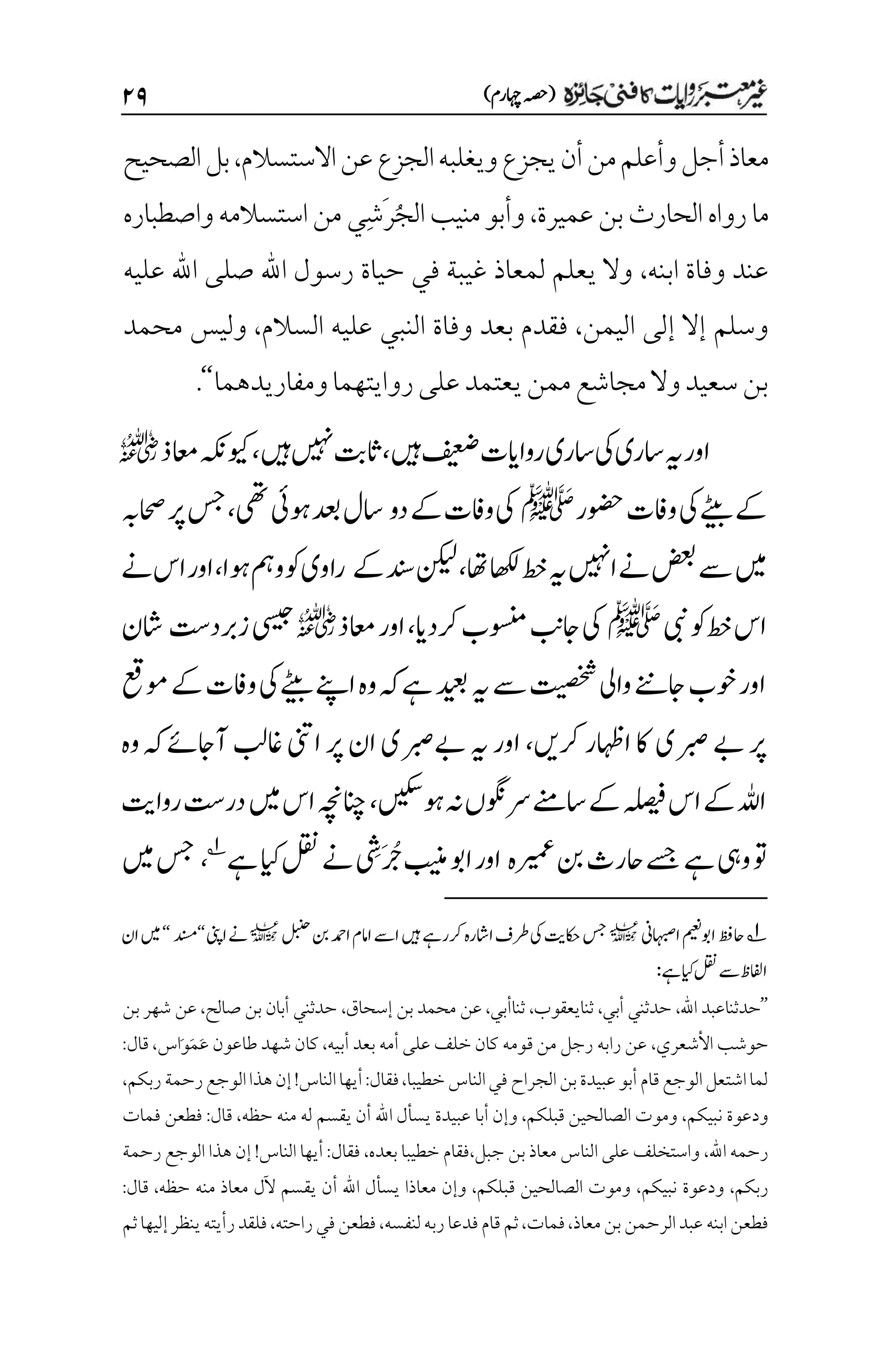 )‫اہچرم‬‫(ہصح‬
۱۲
‫االستسالم‬‫عن‬‫الجزع‬‫ويغلبه‬‫يجزع‬‫أن‬‫من‬‫وأعلم‬‫أجل‬‫معاذ‬
،
‫الصحيح‬‫بل‬
‫عميرة‬‫بن‬‫الحارث‬‫رواه‬‫ما‬
،
ُ‫ج‬‫ال‬‫منيب‬‫وأبو‬
َ‫ر‬
ِ‫ش‬
‫واصطباره‬‫استسالمه‬‫من‬‫ي‬
‫ابنه‬ ‫وفاة‬ ‫عند‬
،
‫عليه‬ ‫اهلل‬ ‫صلى‬ ‫اهلل‬ ‫رسول‬ ‫حياة‬ ‫في‬ ‫غيبة‬ ‫لمعاذ‬ ‫يعلم‬ ‫وال‬
‫اليمن‬ ‫إلى‬ ‫إال‬ ‫وسلم‬
،
‫السالم‬ ‫عليه‬ ‫النبي‬ ‫وفاة‬ ‫بعد‬ ‫فقدم‬
،
‫محمد‬ ‫وليس‬
‫ومفاريدهما‬‫روايتهما‬‫على‬‫يعتمد‬‫ممن‬‫مجاشع‬‫وال‬‫سعيد‬‫بن‬
‘‘
.
‫ںیہ‬‫فیعض‬‫رواایت‬‫اسری‬‫یک‬‫اسری‬‫ہی‬‫اور‬
،
‫ںیہ‬‫ںیہن‬‫اثتب‬
،
‫اعمذ‬‫ویکہکن‬
r
‫وضحر‬‫وافت‬‫یک‬‫ےٹیب‬‫ےک‬
‫ﷺ‬
‫دو‬‫ےک‬‫وافت‬‫یک‬
‫یھت‬‫وہیئ‬‫دعب‬‫اسل‬
،
‫احصہب‬‫رپ‬‫سج‬
‫ضعب‬‫ےس‬‫ںیم‬
‫اھت‬‫اھکل‬‫طخ‬‫ہی‬‫اںیہن‬‫ےن‬
،
‫ےک‬‫دنس‬‫نکیل‬
‫وہا‬‫ومہ‬‫وک‬‫راوی‬
،
‫ےن‬‫اس‬‫اور‬
‫یبن‬‫وک‬‫طخ‬‫اس‬
‫ﷺ‬
‫رکدای‬‫وسنمب‬‫اجبن‬‫یک‬
،
‫اعمذ‬‫اور‬
r
‫زربد ِتس‬‫یسیج‬
‫اشن‬
‫ومعق‬‫ےک‬‫وافت‬‫یک‬‫ےٹیب‬‫اےنپ‬‫وہ‬‫ہک‬‫ےہ‬‫دیعب‬‫ہی‬‫ےس‬‫تیصخش‬‫وایل‬‫اجےنن‬‫وخب‬‫اور‬
‫ربصی‬‫ےب‬‫رپ‬
‫رکںی‬‫ااہظر‬‫اک‬
،
‫آ‬‫اغبل‬‫اینت‬‫رپ‬‫ان‬‫ےبربصی‬‫ہی‬‫اور‬
‫وہ‬‫ہک‬‫اجےئ‬
‫وہںیکس‬‫ہن‬‫اسےنمرسوگنں‬‫ےک‬‫ہلصیف‬‫اس‬‫ےک‬‫اہلل‬
،
‫رواتی‬‫در ِتس‬‫ںیم‬‫اس‬‫انچہچن‬
‫ریمعہ‬‫نب‬‫احرث‬‫ےسج‬‫ےہ‬‫ویہ‬‫وت‬
‫ےہ‬‫ایک‬‫لقن‬‫ےن‬
‫م‬
‫َش‬‫ُج‬‫بینم‬‫اوب‬‫اور‬
1
،
‫ںیم‬‫سج‬
1
‫ااہبصین‬‫اوبمیعن‬‫احظف‬
l
‫لبنح‬‫نب‬‫ادمح‬‫اامم‬‫اےس‬‫ںیہ‬‫رکرےہ‬‫ااشرہ‬‫رطف‬‫یک‬‫اکحتی‬‫سج‬
l
‫اینپ‬‫ےن‬
‘‘
‫دنسم‬
‘‘
‫ان‬‫ںیم‬
:‫ےہ‬‫ایک‬‫لقن‬‫ےس‬‫اافلظ‬
’’
‫اهلل‬ ‫حدثناعبد‬
،
‫أبي‬ ‫حدثني‬
،
‫ثنايعقوب‬
،
‫ثناأبي‬
،
‫عن‬
‫إسحاق‬ ‫بن‬ ‫محمد‬
،
‫صالح‬ ‫بن‬ ‫أبان‬ ‫حدثني‬
،
‫بن‬ ‫شهر‬ ‫عن‬
‫األشعري‬ ‫حوشب‬
،
‫أبيه‬ ‫بعد‬ ‫أمه‬ ‫على‬ ‫خلف‬ ‫كان‬ ‫قومه‬ ‫من‬ ‫رجل‬ ‫رابه‬ ‫عن‬
،
َ‫ع‬ ‫طاعون‬ ‫شهد‬ ‫كان‬
َ‫م‬
َ‫و‬
‫اس‬
،
‫قال‬
:
‫خطيبا‬‫الناس‬‫في‬ ‫الجراح‬‫بن‬‫عبيدة‬‫أبو‬‫قام‬‫الوجع‬‫اشتعل‬‫لما‬
،
‫فقال‬
:
‫الناس‬‫أيها‬
!
‫إ‬
‫ربكم‬‫رحمة‬‫الوجع‬‫هذا‬‫ن‬
،
‫نبيكم‬ ‫ودعوة‬
،
‫قبلكم‬ ‫الصالحين‬ ‫وموت‬
،
‫و‬
‫إ‬
‫اهلل‬ ‫يسأل‬ ‫عبيدة‬ ‫أبا‬ ‫ن‬
‫أ‬
‫حظه‬ ‫منه‬ ‫له‬ ‫يقسم‬ ‫ن‬
،
‫قال‬
:
‫فمات‬ ‫فطعن‬
‫اهلل‬ ‫رحمه‬
،
‫بن‬ ‫معاذ‬ ‫الناس‬ ‫على‬ ‫واستخلف‬
‫جبل‬
،
‫بعده‬ ‫خطيبا‬ ‫فقام‬
،
‫فقال‬
:
‫الناس‬ ‫أيها‬
!
‫إ‬
‫رحمة‬ ‫الوجع‬ ‫هذا‬ ‫ن‬
‫ربكم‬
،
‫نبيكم‬ ‫ودعوة‬
،
‫قبلكم‬ ‫الصالحين‬ ‫وموت‬
،
‫و‬
‫إ‬
‫معاذ‬ ‫ن‬
‫ا‬
‫اهلل‬ ‫يسأل‬
‫أ‬
‫حظه‬ ‫منه‬ ‫معاذ‬ ‫آلل‬ ‫يقسم‬ ‫ن‬
،
‫قال‬
:
‫معاذ‬‫بن‬‫الرحمن‬‫عبد‬‫ابنه‬‫فطعن‬
،
‫فمات‬
،
‫لنفسه‬‫ربه‬‫فدعا‬‫قام‬‫ثم‬
،
‫راحته‬‫في‬‫فطعن‬
،
‫ثم‬‫إليها‬‫ينظر‬‫رأيته‬‫فلقد‬
 