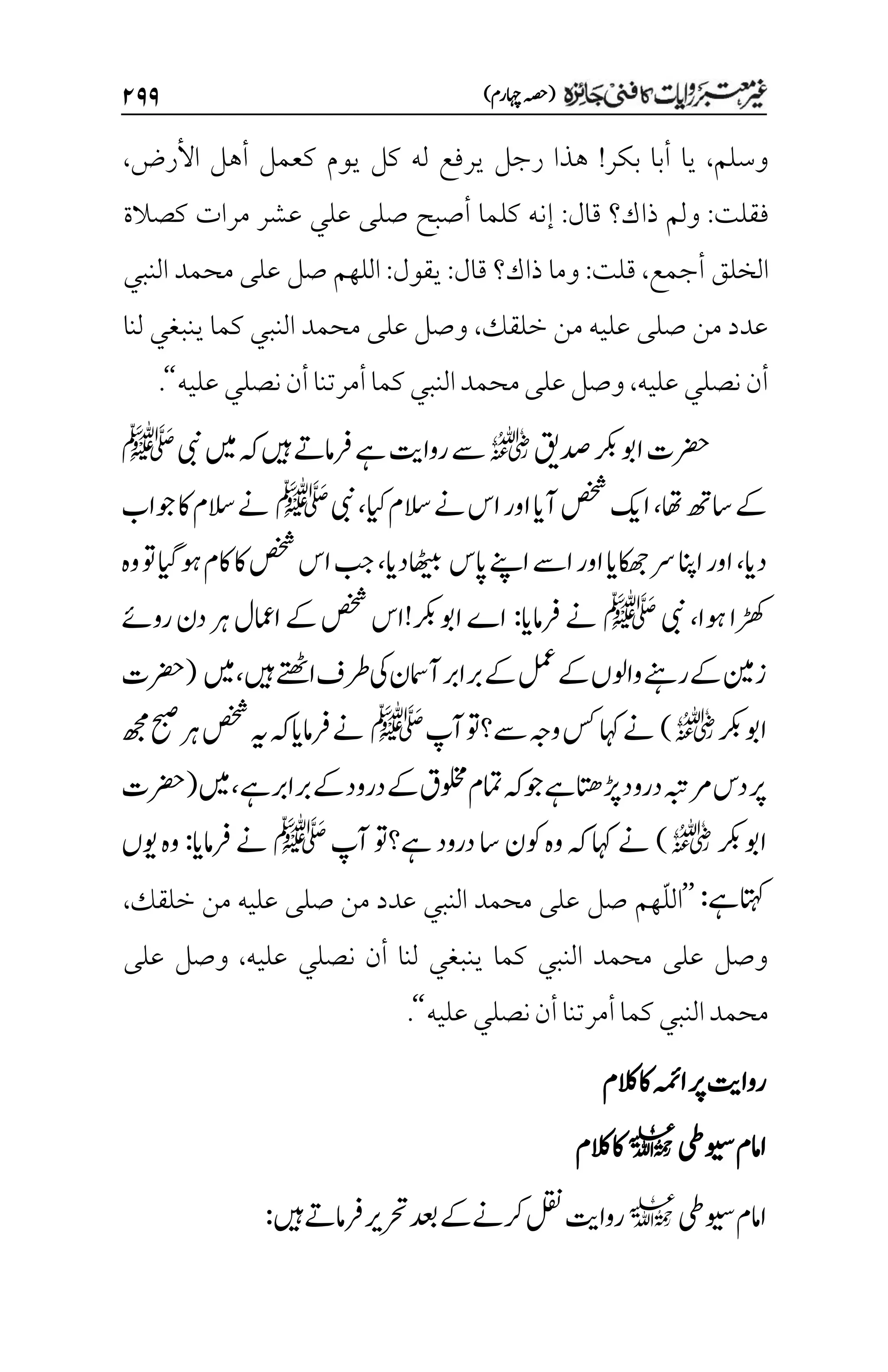 )‫اہچرم‬‫(ہصح‬
۱۲۲
‫وسلم‬
،
‫بكر‬ ‫أبا‬ ‫يا‬
!
‫األرض‬ ‫أهل‬ ‫كعمل‬ ‫يوم‬ ‫كل‬ ‫له‬ ‫يرفع‬ ‫رجل‬ ‫هذا‬
،
‫فقلت‬
:
‫قال‬ ‫ذاك؟‬ ‫ولم‬
:
‫كصالة‬ ‫مرات‬ ‫عشر‬ ‫علي‬ ‫صلى‬ ‫أصبح‬ ‫كلما‬ ‫إنه‬
‫أجمع‬ ‫الخلق‬
،
‫قلت‬
:
‫قال‬ ‫ذاك؟‬ ‫وما‬
:
‫يقول‬
:
‫النبي‬ ‫محمد‬ ‫على‬ ‫صل‬ ‫اللهم‬
‫خلقك‬ ‫من‬ ‫عليه‬ ‫صلى‬ ‫من‬ ‫عدد‬
،
‫لنا‬ ‫ينبغي‬ ‫كما‬ ‫النبي‬ ‫محمد‬ ‫على‬ ‫وصل‬
‫أن‬
‫عليه‬‫نصلي‬
،
‫عليه‬‫نصلي‬‫أن‬‫أمرتنا‬‫كما‬‫النبي‬‫محمد‬‫على‬‫وصل‬
‘‘
.
‫دصقی‬‫اوبرکب‬‫رضحت‬
r
‫یبن‬‫ںیم‬‫ہک‬‫ںیہ‬‫رفامےت‬‫ےہ‬‫رواتی‬‫ےس‬
‫ﷺ‬
‫اھت‬‫اسھت‬‫ےک‬
،
‫ایک‬‫السم‬‫ےن‬‫اس‬‫اور‬‫آای‬‫صخش‬‫اکی‬
،
‫یبن‬
‫ﷺ‬
‫وجاب‬‫اک‬‫السم‬‫ےن‬
‫دای‬
،
‫اپس‬‫اےنپ‬‫اےس‬‫اور‬‫اکھجای‬‫رس‬‫اانپ‬‫اور‬
‫اھٹیبدای‬
،
‫وت‬‫وہایگ‬‫اکم‬‫اک‬‫صخش‬‫اس‬‫بج‬
‫وہ‬
‫وہا‬‫ڑھکا‬
،
‫یبن‬
‫ﷺ‬
‫رفامای‬‫ےن‬
:
‫روےئ‬‫دن‬‫رہ‬‫اامعل‬‫ےک‬‫صخش‬‫اوبرکب!اس‬‫اے‬
‫ںیہ‬‫اےتھٹ‬‫رطف‬‫یک‬‫آامسن‬‫ربارب‬‫ےک‬‫لمع‬‫ےک‬‫واولں‬‫ےکرےنہ‬‫زن‬
،
‫ںیم‬
(
‫رضحت‬
‫اوبرکب‬
r
)
‫آپ‬‫ےس؟وت‬‫وہج‬‫سک‬‫اہک‬‫ےن‬
‫ﷺ‬
‫ھجم‬‫حبص‬‫رہ‬‫صخش‬‫ہی‬‫ہک‬‫رفامای‬‫ےن‬
‫ےک‬‫درود‬‫ےک‬‫ولخمق‬‫امتم‬‫وجہک‬‫ےہ‬‫ڑپاتھ‬‫درود‬‫رمہبت‬‫دس‬‫رپ‬
‫ےہ‬‫ربارب‬
،
‫ںیم‬
(
‫رضحت‬
‫اوبرکب‬
r
)
‫آپ‬‫ےہ؟وت‬‫درود‬‫اس‬‫وکن‬‫وہ‬‫ہک‬‫اہک‬‫ےن‬
‫ﷺ‬
‫رفامای‬‫ےن‬
:
‫ویں‬‫وہ‬
‫ےہ‬‫اتہک‬
:
’’
ّ‫ل‬‫ال‬
‫خلقك‬ ‫من‬ ‫عليه‬ ‫صلى‬ ‫من‬ ‫عدد‬ ‫النبي‬ ‫محمد‬ ‫على‬ ‫صل‬ ‫هم‬
،
‫عليه‬ ‫نصلي‬ ‫أن‬ ‫لنا‬ ‫ينبغي‬ ‫كما‬ ‫النبي‬ ‫محمد‬ ‫على‬ ‫وصل‬
،
‫على‬ ‫وصل‬
‫عليه‬‫نصلي‬‫أن‬‫أمرتنا‬‫كما‬‫النبي‬‫محمد‬
‘‘
.
‫اک‬‫اہمئ‬‫رپ‬‫رواتی‬
‫الکم‬
‫ویسیط‬‫اامم‬
l
‫الکم‬‫اک‬
‫ویسیط‬‫اامم‬
l
‫ںیہ‬‫رفامےت‬‫رحتری‬‫دعب‬‫ےک‬‫رکےن‬‫لقن‬‫رواتی‬
:
 