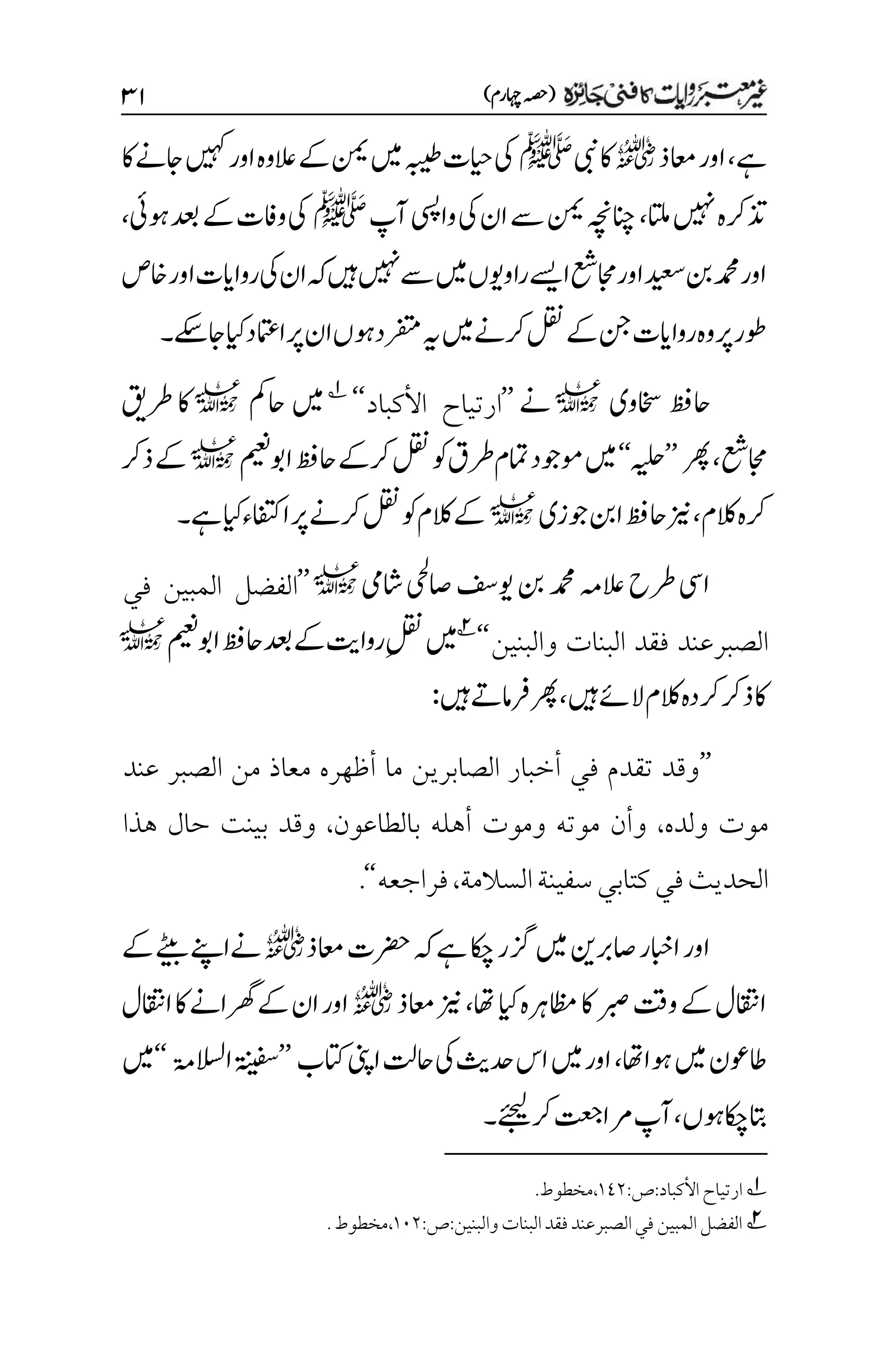 )‫اہچرم‬‫(ہصح‬
3۲
‫ےہ‬
،
‫اعمذ‬‫اور‬
r
‫یبن‬‫اک‬
‫ﷺ‬
‫یک‬
‫اک‬‫اجےن‬‫ںیہک‬‫اور‬‫العوہ‬‫ےک‬‫نمی‬‫ںیم‬‫ہبیط‬‫ایحت‬
‫اتلم‬‫ںیہن‬‫ذترکہ‬
،
‫آپ‬‫وایسپ‬‫یک‬‫ان‬‫ےس‬‫نمی‬‫انچہچن‬
‫ﷺ‬
‫وہیئ‬‫دعب‬‫ےک‬‫وافت‬‫یک‬
،
‫اخص‬‫اور‬‫رواایت‬‫یک‬‫ان‬‫ہک‬‫ںیہ‬‫ںیہن‬‫ےس‬‫ںیم‬‫راوویں‬‫اےسی‬‫اجمعش‬‫اور‬‫دیعس‬‫نب‬‫دمحم‬‫اور‬
‫ایک‬‫اامتعد‬‫رپ‬‫ان‬‫رفتمدوہں‬‫ہی‬‫ںیم‬‫رکےن‬‫لقن‬‫ےک‬‫نج‬‫رواایت‬‫وہ‬‫رپ‬‫وطر‬
‫اجےکس‬
‫۔‬
‫اخسوی‬ ‫احظف‬
l
‫ےن‬
’’
‫ا‬
‫األكباد‬ ‫رتياح‬
‘‘
1
‫احمک‬ ‫ںیم‬
l
‫رطقی‬ ‫اک‬
‫اجمعش‬
،
‫رھپ‬
’’
‫ہیلح‬
‘‘
‫اوبمیعن‬‫احظف‬‫رکےک‬‫لقن‬‫وک‬‫رطق‬‫امتم‬‫وموجد‬‫ںیم‬
l
‫ذرک‬‫ےک‬
‫الکم‬‫رکہ‬
،
‫وجزی‬‫انب‬‫احظف‬‫زین‬
l
‫ےہ‬‫ایک‬‫اافتکء‬‫رپ‬‫رکےن‬‫لقن‬‫وک‬‫الکم‬‫ےک‬
‫۔‬
‫اشیم‬‫اصیحل‬‫ویفس‬‫نب‬‫دمحم‬‫العہم‬‫رطح‬‫ایس‬
l
’’
‫الفضل‬
‫في‬ ‫المبين‬
‫والبنين‬ ‫البنات‬ ‫فقد‬ ‫الصبرعند‬
‘‘
2
‫ںیم‬
‫اوبمیعن‬‫احظف‬‫دعب‬‫ےک‬‫رواتی‬‫م‬‫لقن‬
l
‫ںیہ‬‫الےئ‬‫الکم‬‫ذرکرکدہ‬‫اک‬
،
‫ںیہ‬‫رفامےت‬‫رھپ‬
:
’’
‫عند‬ ‫الصبر‬ ‫من‬ ‫معاذ‬ ‫أظهره‬ ‫ما‬ ‫الصابرين‬ ‫أخبار‬ ‫في‬ ‫تقدم‬ ‫وقد‬
‫ولده‬ ‫موت‬
،
‫بالطاعون‬ ‫أهله‬ ‫وموت‬ ‫موته‬ ‫وأن‬
،
‫هذا‬ ‫حال‬ ‫بينت‬ ‫وقد‬
‫سفينة‬‫كتابي‬‫في‬‫الحديث‬
‫السالمة‬
،
‫فراجعه‬
‘‘
.
‫زگ‬‫ںیم‬‫اصربنی‬‫اابخر‬‫اور‬
‫اعمذ‬‫رضحت‬‫ہک‬‫ےہ‬‫اکچ‬‫ر‬
r
‫ےک‬‫ےٹیب‬‫ےناےنپ‬
‫اھت‬‫ایک‬‫اظمرہہ‬‫اک‬‫ربص‬‫وتق‬‫ےک‬‫ااقتنل‬
،
‫اعمذ‬‫زین‬
r
‫ااقتنل‬‫اک‬‫رھگاےن‬‫ےک‬‫ان‬‫اور‬
‫وہااھت‬‫ںیم‬‫اطوعن‬
،
‫اتکب‬‫اینپ‬‫احتل‬‫یک‬‫دحثی‬‫اس‬‫ںیم‬‫اور‬
’’
‫االسلۃم‬‫ۃنیفس‬
‘‘
‫ںیم‬
‫وہں‬‫اکچ‬‫اتب‬
،
‫رکےئجیل‬‫رماتعج‬‫آپ‬
‫۔‬
1
‫األ‬‫ارتياح‬
‫كباد‬
:
‫ص‬
:
۰1۲
،
‫مخطوط‬
.
2
‫والبنين‬‫البنات‬‫فقد‬‫الصبرعند‬‫في‬‫المبين‬‫الفضل‬
:
‫ص‬
:
۰۱۲
،
.‫مخطوط‬
 