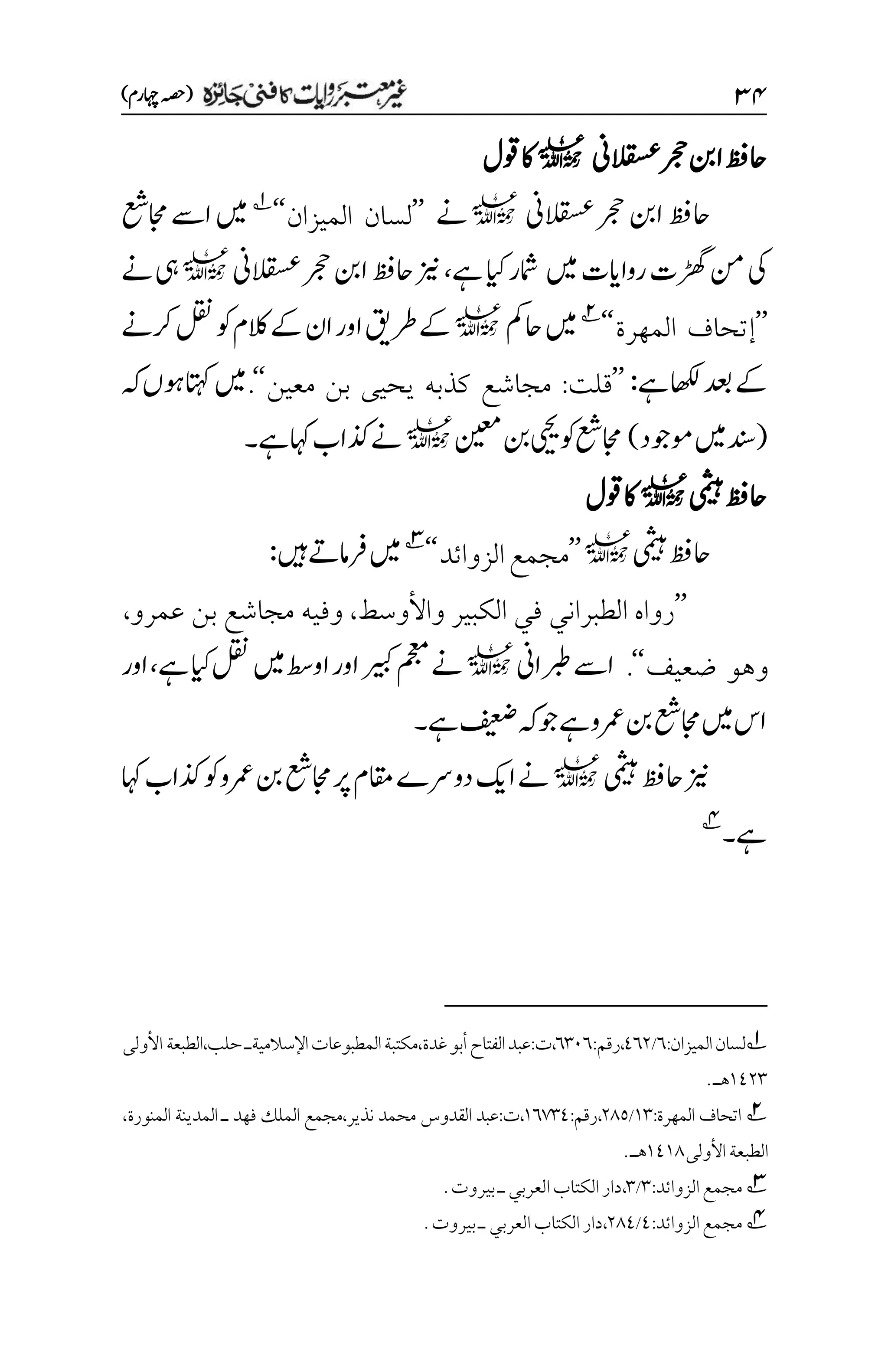 3۷
)‫اہچرم‬‫(ہصح‬
‫القسعین‬‫رجح‬‫انب‬‫احظف‬
l
‫وقل‬‫اک‬
‫القسعین‬‫رجح‬‫انب‬‫احظف‬
l
‫ےن‬
’’
‫الميزان‬ ‫لسان‬
‘‘
1
‫اجمعش‬‫اےس‬‫ںیم‬
‫ںیم‬‫رواایت‬‫ڑھگت‬‫نم‬‫یک‬
‫ےہ‬‫ایک‬‫امشر‬
،
‫القسعین‬‫رجح‬‫انب‬‫احظف‬‫زین‬
l
‫ےن‬‫یہ‬
’’
‫إ‬
‫المهرة‬ ‫تحاف‬
‘‘
2
‫احمک‬‫ںیم‬
l
‫ان‬‫اور‬‫رطقی‬‫ےک‬
‫رکےن‬‫لقن‬‫وک‬‫الکم‬‫ےک‬
‫ےہ‬‫اھکل‬‫دعب‬‫ےک‬
:
’’
‫قلت‬
:
‫معين‬ ‫بن‬ ‫يحيى‬ ‫كذبه‬ ‫مجاشع‬
‘‘
.
‫ہک‬‫وہں‬‫اتہک‬‫ںیم‬
(
‫وموجد‬‫ںیم‬‫دنس‬
)
‫نیعم‬‫نب‬‫ییحی‬‫وک‬‫اجمعش‬
l
‫ےہ‬‫اہک‬‫ذکاب‬‫ےن‬
‫۔‬
‫یمثیہ‬‫احظف‬
l
‫وقل‬‫اک‬
‫یمثیہ‬‫احظف‬
l
’’
‫الزوائد‬‫مجمع‬
‘‘
3
‫ںیہ‬‫رفامےت‬‫ںیم‬
:
’’
‫واألوسط‬ ‫الكبير‬ ‫في‬ ‫الطبراني‬ ‫رواه‬
،
‫مجاشع‬ ‫وفيه‬
‫عمرو‬ ‫بن‬
،
‫ضعيف‬ ‫وهو‬
‘‘
.
‫ربطاین‬‫اےس‬
l
‫ےہ‬‫ایک‬‫لقن‬‫ںیم‬‫اوطس‬‫اور‬‫ریبک‬‫مجعم‬‫ےن‬
،
‫اور‬
‫ےہ‬‫فیعض‬‫ہک‬‫وج‬‫ےہ‬‫رمعو‬‫نب‬‫اجمعش‬‫ںیم‬‫اس‬
‫۔‬
‫یمثیہ‬‫احظف‬‫زین‬
l
‫اہک‬‫ذکاب‬‫وک‬‫رمعو‬‫نب‬‫اجمعش‬‫رپ‬‫اقمم‬‫دورسے‬‫اکی‬‫ےن‬
‫ےہ‬
‫۔‬
4
1
:‫الميزان‬‫لسان‬
۱
/
1۱۲
:‫رقم‬،
۱۲۱۱
،
:‫ت‬
‫عبد‬
‫الفتاح‬
‫أ‬
‫اإل‬‫المطبوعات‬‫مكتبة‬،‫غدة‬‫بو‬
‫حلب‬‫سالميةـ‬
،
‫الطبعة‬
‫األولى‬
۰1۲۲
‫هـ‬
.
2
‫المهرة‬ ‫اتحاف‬
:
۰۲
/
۲1۸
:‫رقم‬،
۰۱۳۲1
،
،‫نذير‬ ‫محمد‬ ‫القدوس‬ ‫عبد‬:‫ت‬
‫فهد‬ ‫الملك‬ ‫مجمع‬
‫المنورة‬ ‫المدينة‬ ‫ـ‬
،
‫الطبعة‬
‫األولى‬
۰1۰1
‫هـ‬
.
3
‫الزوائد‬‫مجمع‬
:
۲
/
۲
،
‫دار‬
‫العربي‬‫الكتاب‬
‫بيروت‬‫ـ‬
.
4
‫الزوائد‬‫مجمع‬
:
1
/
۲11
،
‫دار‬
‫العربي‬‫الكتاب‬
‫بيروت‬‫ـ‬
.
 