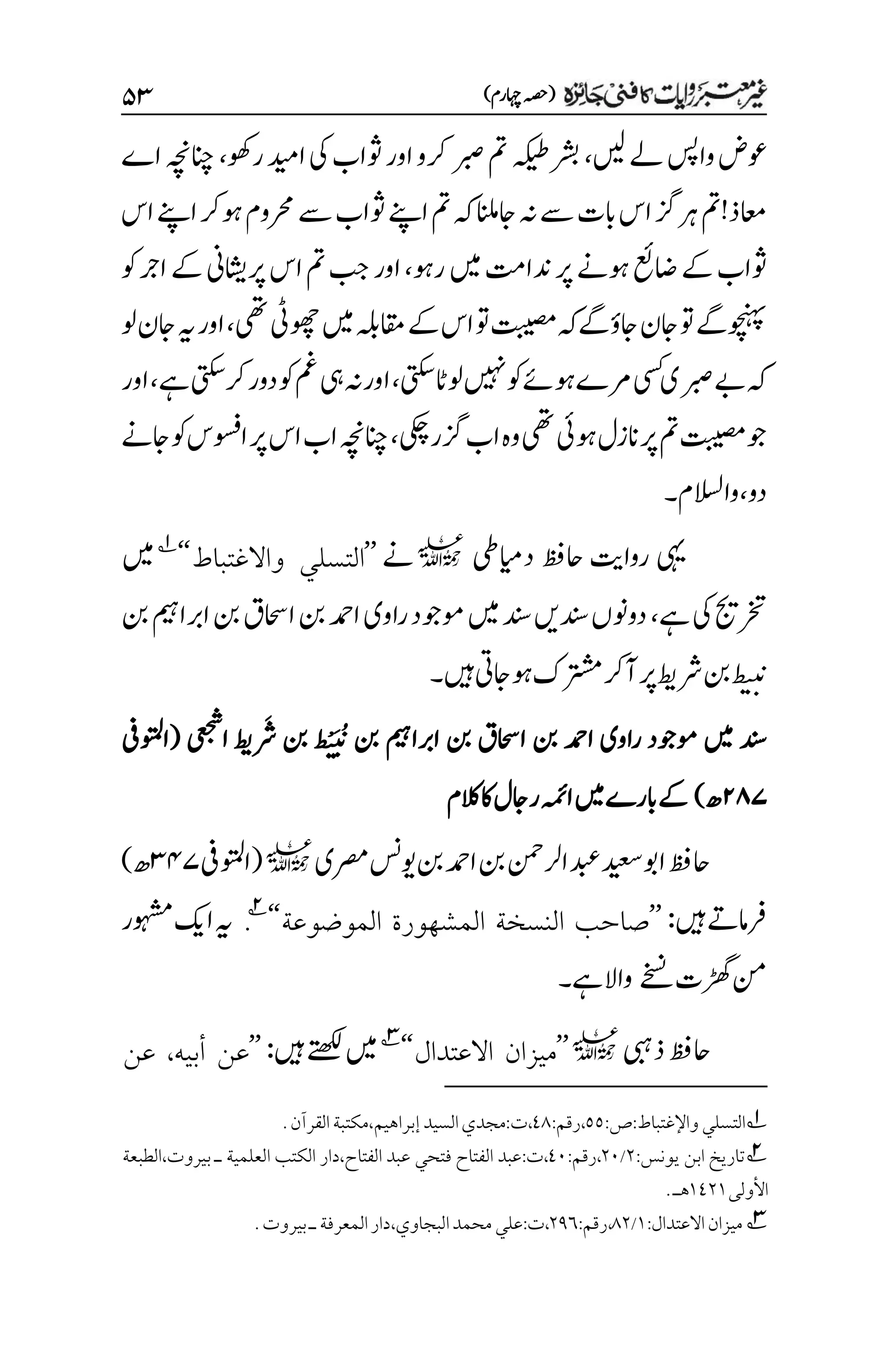 )‫اہچرم‬‫(ہصح‬
۸3
‫ںیل‬‫ےل‬‫واسپ‬‫وعض‬
،
‫روھک‬‫ادیم‬‫یک‬‫وثاب‬‫اور‬‫رکو‬‫ربص‬‫مت‬‫رشبہکیط‬
،
‫اے‬‫انچہچن‬
‫رہ‬‫اعمذ!مت‬
‫اس‬‫اےنپ‬‫وہرک‬‫رحموم‬‫ےس‬‫وثاب‬‫اےنپ‬‫مت‬‫ہک‬‫اجانلم‬‫ہن‬‫ےس‬‫ابت‬‫اس‬‫زگ‬
‫اضعئ‬‫ےک‬‫وثاب‬
‫دن‬‫رپ‬‫وہےن‬
‫ا‬
‫تم‬
‫ںیم‬
‫روہ‬
،
‫اور‬
‫وک‬‫ارج‬‫ےک‬‫رپاشیین‬‫اس‬‫مت‬‫بج‬
‫یھت‬‫وھچیٹ‬‫ںیم‬‫اقمہلب‬‫ےک‬‫اس‬‫وت‬‫تبیصم‬‫اجؤےگہک‬‫اجن‬‫وت‬‫وچنہپےگ‬
،
‫ول‬‫اجن‬‫ہی‬‫اور‬
‫یتکس‬‫ولاٹ‬‫ںیہن‬‫وک‬‫وہےئ‬‫رمے‬‫یسک‬‫ربصی‬‫ےب‬‫ہک‬
،
‫ےہ‬‫رکیتکس‬‫دور‬‫وک‬‫مغ‬‫یہ‬‫ہن‬‫اور‬
،
‫اور‬
‫یکچ‬‫زگر‬‫اب‬‫وہ‬‫یھت‬‫وہیئ‬‫انزل‬‫رپ‬‫مت‬‫تبیصم‬‫وج‬
،
‫انچہچن‬
‫اس‬‫اب‬
‫اجےن‬‫وک‬‫اوسفس‬‫رپ‬
‫دو‬
،
‫واالسلم‬
‫۔‬
‫یہی‬
‫دایمیط‬ ‫احظف‬ ‫رواتی‬
l
‫ےن‬
’’
‫واالغتباط‬ ‫التسلي‬
‘‘
1
‫ںیم‬
‫ےہ‬‫یک‬‫رختجی‬
،
‫نب‬‫اربامیہ‬‫نب‬‫ااحسق‬‫نب‬‫ادمح‬‫راوی‬‫وموجد‬‫ںیم‬‫دنس‬‫دنسںی‬‫دوونں‬
‫ںیہ‬‫وہاجیت‬‫رتشمک‬‫آرک‬‫رپ‬‫رشطی‬‫نب‬‫ط‬‫ی‬‫ب‬
‫ن‬
‫ن‬
‫۔‬
‫راوی‬ ‫وموجد‬ ‫ںیم‬ ‫دنس‬
‫ط‬‫ی‬َ‫ب‬ُ
‫ن‬
‫ن‬ ‫نب‬ ‫اربامیہ‬ ‫نب‬ ‫ااحسق‬ ‫نب‬ ‫ادمح‬
‫نب‬
‫ایعجش‬ ‫مطی‬‫رَش‬
(
‫اوتملیف‬
۱۵۴
‫ھ‬
)
‫الکم‬‫اک‬‫راجل‬‫اہمئ‬‫ںیم‬‫ابرے‬‫ےک‬
‫رصمی‬‫ویسن‬‫نب‬‫ادمح‬‫نب‬‫ارلنمح‬‫دبع‬‫دیعس‬‫اوب‬‫احظف‬
l
(
‫اوتملیف‬
3۷۴
‫ھ‬
)
‫ںیہ‬‫رفامےت‬
:
’’
‫النسخة‬ ‫صاحب‬
‫المشهورة‬
‫الموضوعة‬
‘‘
2
.
‫ہی‬
‫وہشمر‬‫اکی‬
‫ڑھگت‬‫نم‬
‫ےخسن‬
‫و‬
‫ا‬
‫ال‬
‫ےہ‬
‫۔‬
‫ذیبہ‬‫احظف‬
l
’’
‫االعتدال‬ ‫ميزان‬
‘‘
3
‫ںیہ‬‫ےتھکل‬‫ںیم‬
:
’’
‫أبيه‬ ‫عن‬
،
‫عن‬
1
‫واإلغتباط‬‫التسلي‬
:
‫ص‬
:
۸۸
،
‫رقم‬
:
11
،
‫ت‬
:
‫إبراهيم‬‫السيد‬‫مجدي‬
،
‫القرآن‬‫مكتبة‬
.
2
‫يونس‬ ‫ابن‬ ‫تاريخ‬
:
۲
/
۲۱
،
‫رقم‬
:
1۱
،
‫ت‬
:
‫الفتاح‬ ‫عبد‬
‫فتحي‬
‫عبد‬
‫الفتاح‬
،
‫دار‬
‫الكتب‬
‫العلمية‬
‫ـ‬
‫بيروت‬
،
‫الطبعة‬
‫األولى‬
۰1۲۰
‫هـ‬
.
3
‫ميزان‬
‫االعتدال‬
:
۰
/
1۲
،
‫رقم‬
:
۲1۱
،
‫ت‬
:
‫البجاوي‬‫محمد‬‫علي‬
،
‫المعرفة‬‫دار‬
‫ـ‬
‫بيروت‬
.
 