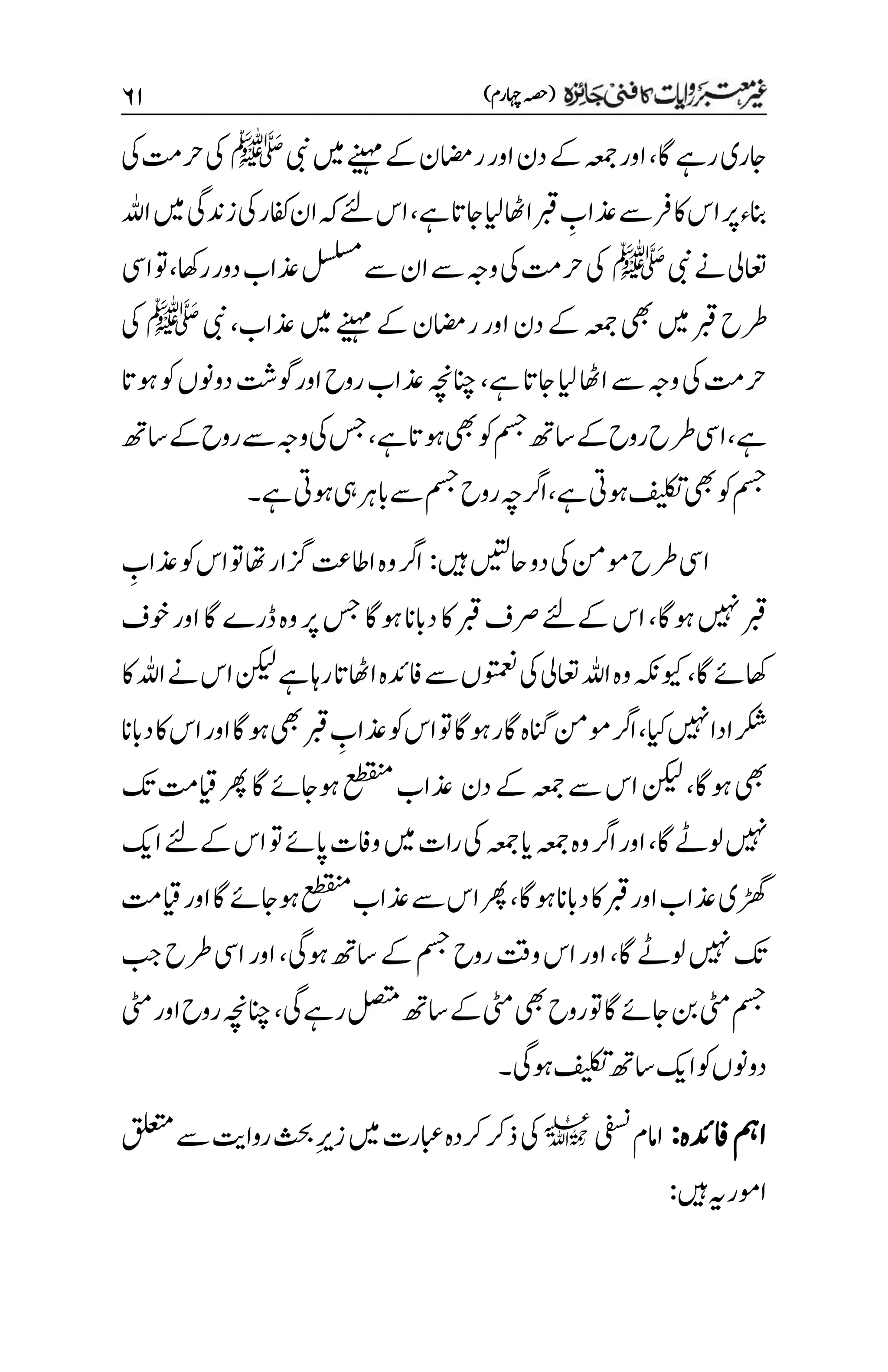 )‫اہچرم‬‫(ہصح‬
۶۲
‫اگ‬‫رےہ‬‫اجری‬
،
‫یبن‬‫ںیم‬‫ےنیہم‬‫ےک‬‫ریمان‬‫اور‬‫دن‬‫ےک‬‫ہعمج‬‫اور‬
‫ﷺ‬
‫یک‬‫رحتم‬‫یک‬
‫ےہ‬‫اجات‬‫ایل‬‫ااھٹ‬‫ربق‬ ‫م‬
‫ذعاب‬‫ےس‬‫اکرف‬‫اس‬‫رپ‬‫انبء‬
،
‫اہلل‬‫ںیم‬‫زدنیگ‬‫یک‬‫افکر‬‫ان‬‫ہک‬‫ےئل‬‫اس‬
‫اعت‬
‫یبن‬‫ےن‬‫یل‬
‫ﷺ‬
‫راھک‬‫دور‬‫ذعاب‬‫لسلسم‬‫ےس‬‫ان‬‫ےس‬‫وہج‬‫یک‬‫رحتم‬‫یک‬
،
‫ایس‬‫وت‬
‫ذعاب‬‫ںیم‬‫ےنیہم‬‫ےک‬‫ریمان‬‫اور‬‫دن‬‫ےک‬‫ہعمج‬‫یھب‬‫ںیم‬‫ربق‬‫رطح‬
،
‫یبن‬
‫ﷺ‬
‫یک‬
‫ےہ‬‫اجات‬‫ایل‬‫ااھٹ‬‫ےس‬‫وہج‬‫یک‬‫رحتم‬
،
‫وہات‬‫وک‬‫دوونں‬‫وگتش‬‫اور‬‫روح‬‫ذعاب‬‫انچہچن‬
‫ےہ‬
،
‫ےہ‬‫وہات‬‫یھب‬‫وک‬‫مسج‬‫اسھت‬‫ےک‬‫روح‬‫رطح‬‫ایس‬
،
‫ےس‬‫وہج‬‫یک‬‫سج‬
‫اسھت‬‫ےک‬‫روح‬
‫ےہ‬‫وہیت‬‫فیلکت‬‫یھب‬‫وک‬‫مسج‬
،
‫ارگہچ‬
‫روح‬
‫ےہ‬‫وہیت‬‫یہ‬‫ابرہ‬‫ےس‬‫مسج‬
‫۔‬
‫ںیہ‬‫احںیتل‬‫دو‬‫یک‬‫ومنم‬‫رطح‬‫ایس‬
:
‫م‬
‫ذعاب‬‫وک‬‫اس‬‫وت‬‫اھت‬‫زگار‬‫ااطتع‬‫وہ‬‫ارگ‬
‫وہاگ‬‫ںیہن‬‫ربق‬
،
‫ےک‬‫اس‬
‫ےئل‬
‫وخف‬‫اور‬‫اگ‬‫ڈرے‬‫وہ‬‫رپ‬‫سج‬‫وہاگ‬‫دابان‬‫اک‬‫ربق‬‫رصف‬
‫اگ‬‫اھکےئ‬
،
‫ےس‬‫وتمعنں‬‫یک‬‫اعتیل‬‫اہلل‬‫وہ‬‫ویکہکن‬
‫اک‬‫اہلل‬‫ےن‬‫اس‬‫نکیل‬‫ےہ‬‫راہ‬‫ااھٹات‬‫افدئہ‬
‫ایک‬‫ںیہن‬‫ادا‬‫رکش‬
،
‫دابان‬‫اک‬‫اس‬‫اور‬‫وہاگ‬‫یھب‬‫ربق‬ ‫م‬
‫ذعاب‬‫وک‬‫اس‬‫وت‬‫وہاگ‬‫اگر‬‫انگہ‬‫ومنم‬‫ارگ‬
‫وہاگ‬‫یھب‬
،
‫دن‬‫ےک‬‫ہعمج‬‫ےس‬‫اس‬‫نکیل‬
‫کت‬‫ایقتم‬‫رھپ‬‫اگ‬‫وہاجےئ‬‫عطقنم‬‫ذعاب‬
‫اگ‬‫ولےٹ‬‫ںیہن‬
،
‫ہعمج‬‫ای‬‫ہعمج‬‫وہ‬‫ارگ‬‫اور‬
‫ےکےئل‬‫اس‬‫وت‬‫اپےئ‬‫وافت‬‫ںیم‬‫رات‬‫یک‬
‫اکی‬
‫وہاگ‬‫دابان‬‫اک‬‫ربق‬‫اور‬‫ذعاب‬‫ڑھگی‬
،
‫ایقتم‬‫اور‬‫اگ‬‫وہاجےئ‬‫عطقنم‬‫ذعاب‬‫ےس‬‫اس‬‫رھپ‬
‫اگ‬‫ولےٹ‬‫ںیہن‬‫کت‬
،
‫وہیگ‬‫اسھت‬‫ےک‬‫مسج‬‫روح‬‫وتق‬‫اس‬‫اور‬
،
‫بج‬‫رطح‬‫ایس‬‫اور‬
‫یگ‬‫رےہ‬‫لصتم‬‫اسھت‬‫ےک‬‫یٹم‬‫یھب‬‫روح‬‫وت‬‫اگ‬‫اجےئ‬‫نب‬‫یٹم‬‫مسج‬
،
‫یٹم‬‫اور‬‫روح‬‫انچہچن‬
‫دوونں‬
‫وہیگ‬‫فیلکت‬‫اسھت‬‫اکی‬‫وک‬
‫۔‬
‫افدئہ‬‫امہ‬
:
‫یفسن‬‫اامم‬
l
‫قلعتم‬‫ےس‬‫رواتی‬‫ثحب‬‫م‬‫ری‬‫ز‬‫ںیم‬‫ابعرت‬‫رکدہ‬‫ذرک‬‫یک‬
‫ںیہ‬‫ہی‬‫اومر‬
:
 