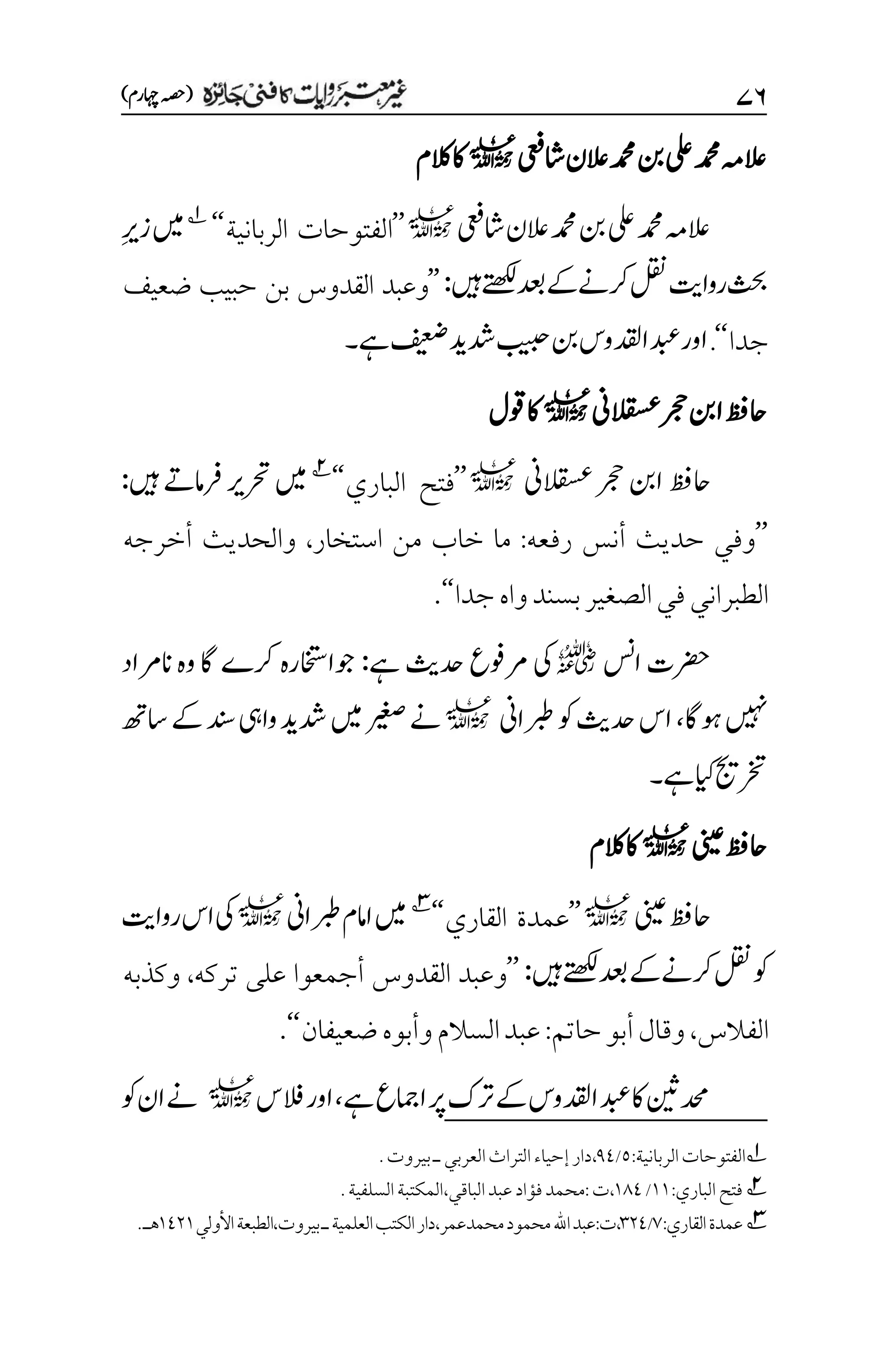 ۴۶
)‫اہچرم‬‫(ہصح‬
‫اشیعف‬‫العن‬‫دمحم‬‫نب‬‫یلع‬‫دمحم‬‫العہم‬
l
‫الکم‬‫اک‬
‫اشیعف‬‫العن‬‫دمحم‬‫نب‬‫یلع‬‫دمحم‬‫العہم‬
l
’’
‫الربانية‬ ‫الفتوحات‬
‘‘
1
‫م‬‫ری‬‫ز‬‫ںیم‬
‫ںیہ‬‫ےتھکل‬‫دعب‬‫ےک‬‫رکےن‬‫لقن‬‫رواتی‬‫ثحب‬
:
’’
‫وعبد‬
‫القدوس‬
‫بن‬
‫حبيب‬
‫ضعيف‬
‫جدا‬
‘‘
.
‫اور‬
‫ےہ‬‫فیعض‬‫دشدی‬‫بیبح‬‫نب‬‫ادقلوس‬‫دبع‬
‫۔‬
‫القسعین‬‫رجح‬‫انب‬‫احظف‬
l
‫وقل‬‫اک‬
‫القسعین‬‫رجح‬‫انب‬‫احظف‬
l
’’
‫الباري‬ ‫فتح‬
‘‘
2
‫ںیہ‬‫رفامےت‬‫رحتری‬‫ںیم‬
:
’’
‫رفعه‬ ‫أنس‬ ‫حديث‬ ‫وفي‬
:
‫ما‬
‫استخار‬ ‫من‬ ‫خاب‬
،
‫أخرجه‬ ‫والحديث‬
‫جدا‬‫واه‬‫بسند‬‫الصغير‬‫في‬‫الطبراني‬
‘‘
.
‫اسن‬‫رضحت‬
r
‫ےہ‬‫دحثی‬‫رموفع‬‫یک‬
:
‫انرماد‬‫وہ‬‫اگ‬‫رکے‬‫وجااختسرہ‬
‫وہاگ‬‫ںیہن‬
،
‫ربطاین‬‫وک‬‫دحثی‬‫اس‬
l
‫اسھت‬‫ےک‬‫دنس‬‫وایہ‬‫دشدی‬‫ںیم‬‫ریغص‬‫ےن‬
‫ےہ‬‫ایک‬‫رختجی‬
‫۔‬
‫ینیع‬‫احظف‬
l
‫الکم‬‫اک‬
‫ینیع‬‫احظف‬
l
’’
‫القاري‬ ‫عمدة‬
‘‘
3
‫ربطاین‬‫اامم‬‫ںیم‬
l
‫رواتی‬‫اس‬‫یک‬
‫ںیہ‬‫ےتھکل‬‫دعب‬‫ےک‬‫رکےن‬‫لقن‬‫وک‬
:
’’
‫تركه‬ ‫على‬ ‫أجمعوا‬ ‫القدوس‬ ‫وعبد‬
،
‫وكذبه‬
‫الفالس‬
،
‫حاتم‬‫أبو‬‫وقال‬
:
‫ضعيفان‬‫وأبوه‬‫السالم‬‫عبد‬
‘‘
.
‫ےہ‬‫اامجع‬‫رپ‬‫رتک‬‫ےک‬‫ادقلوس‬‫دبع‬‫اک‬‫دحمنیث‬
،
‫الفس‬‫اور‬
l
‫وک‬‫ان‬‫ےن‬
1
‫الربانية‬‫الفتوحات‬
:
۸
/
11
،
‫دار‬
‫العربي‬‫التراث‬‫إحياء‬
‫ـ‬
‫بيروت‬
.
2
‫الباري‬‫فتح‬
:
۰۰
/
۰11
،
‫ت‬
:
‫الباقي‬‫عبد‬‫فؤاد‬‫محمد‬
،
‫السلفية‬‫المكتبة‬
.
3
‫القاري‬‫عمدة‬
:
۳
/
۲۲1
،‫محمدعمر‬‫محمود‬‫اهلل‬‫عبد‬:‫ت‬،
‫العلمية‬‫الكتب‬‫دار‬
‫ـ‬
‫األولي‬‫الطبعة‬،‫بيروت‬
۰1۲۰
‫هـ‬
.
 