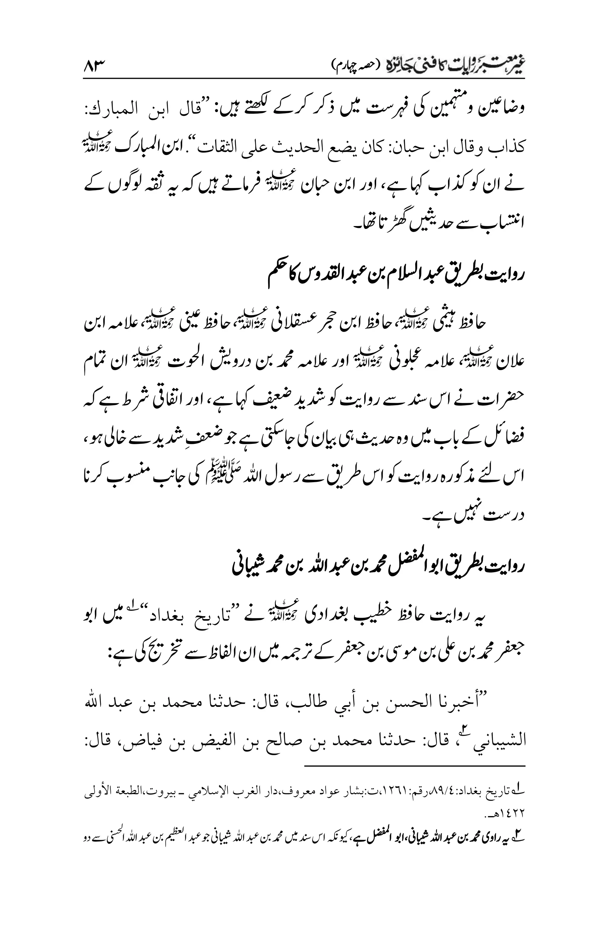 )‫اہچرم‬‫(ہصح‬
۵3
‫واضنیع‬
‫ونیمہتم‬
‫ںیہ‬‫ےتھکل‬ ‫رکےک‬ ‫ذرک‬ ‫ںیم‬ ‫رہف ِتس‬ ‫یک‬
:
’’
‫المبارك‬ ‫ابن‬ ‫قال‬
:
‫حبان‬‫ابن‬‫وقال‬‫كذاب‬
:
‫الثقات‬‫على‬‫الحديث‬‫يضع‬‫كان‬
‘‘
.
‫اابملرک‬‫انب‬
l
‫ےہ‬‫اہک‬‫ذکاب‬‫وک‬‫ان‬‫ےن‬
،
‫ابحن‬‫انب‬‫اور‬
l
‫ےک‬‫ولوگں‬‫ہقث‬‫ہی‬‫ہک‬‫ںیہ‬‫رفامےت‬
‫ےس‬‫ااستنب‬
‫اھت‬‫ڑھگات‬‫دحںیثی‬
‫۔‬
‫رواتی‬
‫ادقلوس‬‫دبع‬‫نب‬‫االسلم‬‫دبع‬‫رطبقی‬
‫مکح‬‫اک‬
‫یمثیہ‬‫احظف‬
l
،
‫القسعین‬‫رجح‬‫انب‬‫احظف‬
l
،
‫ینیع‬‫احظف‬
l
،
‫انب‬‫العہم‬
‫العن‬
l
،
‫ُین‬‫و‬‫ل‬‫ح‬‫ع‬‫العہم‬
l
‫اور‬
‫دروشی‬‫نب‬‫دمحم‬‫العہم‬
‫اوحلت‬
l
‫امتم‬‫ان‬
‫وک‬‫رواتی‬‫ےس‬‫دنس‬‫اس‬‫ےن‬‫رضحات‬
‫فیعض‬‫دشدی‬
‫اہک‬
‫ےہ‬
،
‫ہک‬‫ےہ‬‫رشط‬‫اافتیق‬‫اور‬
‫اضف‬
‫وہ‬‫اخیل‬‫ےس‬‫دشدی‬‫م‬‫فعض‬‫وج‬‫ےہ‬‫اجیتکس‬‫یک‬‫ایبن‬‫یہ‬‫دحثی‬‫وہ‬‫ںیم‬‫ابب‬‫ےک‬‫لئ‬
،
‫ےئل‬‫اس‬
‫ےس‬‫رطقی‬‫اس‬‫وک‬‫رواتی‬‫ذموکرہ‬
‫اہلل‬‫روسل‬
‫ﷺ‬
‫رکان‬‫وسنمب‬‫اجبن‬‫یک‬
‫ےہ‬‫ںیہن‬‫در ِتس‬
‫۔‬
‫رطبقی‬‫رواتی‬
‫اوب‬
‫اہلل‬‫دبع‬‫نب‬‫دمحم‬‫الضفمل‬
‫دمحم‬‫نب‬
‫ابیشین‬
‫دغبادی‬‫بیطخ‬‫احظف‬‫رواتی‬‫ہی‬
l
‫ےن‬
’’
‫بغداد‬ ‫تاريخ‬
‘‘
1
‫ںیم‬
‫اوب‬
‫ےہ‬‫یک‬‫رختجی‬‫ےس‬‫اافلظ‬‫ان‬‫ںیم‬‫رتہمج‬‫ےک‬‫رفعج‬‫نب‬‫ومیس‬‫نب‬‫یلع‬‫نب‬‫دمحم‬‫رفعج‬
:
’’
‫طالب‬ ‫أبي‬ ‫بن‬ ‫الحسن‬ ‫أخبرنا‬
،
‫قال‬
:
‫اهلل‬ ‫عبد‬ ‫بن‬ ‫محمد‬ ‫حدثنا‬
‫الشيباني‬
2
،
‫قال‬
:
‫فياض‬ ‫بن‬ ‫الفيض‬ ‫بن‬ ‫صالح‬ ‫بن‬ ‫محمد‬ ‫حدثنا‬
،
‫قال‬
:
1
‫بغداد‬ ‫تاريخ‬
:
1
/
11
،
‫رقم‬
:
۰۲۱۰
،
‫ت‬
:
‫معروف‬ ‫عواد‬ ‫بشار‬
،
‫دار‬
‫اإلسالمي‬ ‫الغرب‬
‫ـ‬
‫بيروت‬
،
‫األولى‬ ‫الطبعة‬
۰1۲۲
.‫هـ‬
2
‫ر‬‫ہی‬
‫ابیشین‬‫اہلل‬‫دبع‬‫نب‬‫دمحم‬‫اوی‬
،
‫اوب‬
‫ےہ‬‫الضفمل‬
‫ویکہکن‬،
‫دو‬‫ےس‬‫اینسحل‬‫اہلل‬‫دبع‬‫نب‬‫امیظعل‬‫دبع‬‫وج‬‫ابیشین‬‫اہلل‬‫دبع‬‫نب‬‫دمحم‬‫ںیم‬‫دنس‬‫اس‬
 