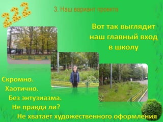 3. Наш вариант проекта

Вот так выглядит
наш главный вход
в школу

Скромно.
Хаотично.
Без энтузиазма.
Не правда ли?
Не хватает художественного оформления

 