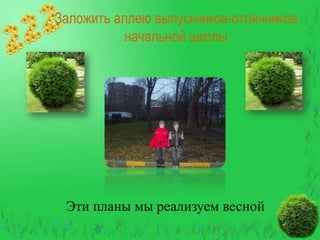 Заложить аллею выпускников-отличников
начальной школы

Эти планы мы реализуем весной

 