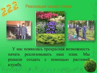 Реализация нашего плана

У нас появилась прекрасная возможность
начать реализовывать наш план. Мы
решили создать с помощью растений
клумбу.

 