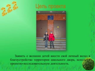 Цель проекта

Заявить о желании детей внести свой личный вклад в
благоустройство территории школьного двора, используя
проектно-исследовательскую деятельность.

 