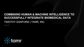COMBINING HUMAN & MACHINE INTELLIGENCE TO
SUCCESSFULLY INTEGRATE BIOMEDICAL DATA
TIMOTHY DANFORD | TAMR, INC.
 