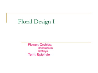 Floral Design I Flower: Orchids: Dendrobium Cattleya Term: Epiphyte 