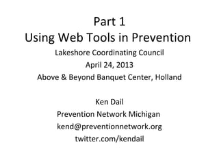 Part 1
Using Web Tools in Prevention
      Lakeshore Coordinating Council
              April 24, 2013
  Above & Beyond Banquet Center, Holland

                  Ken Dail
       Prevention Network Michigan
       kend@preventionnetwork.org
            twitter.com/kendail
 