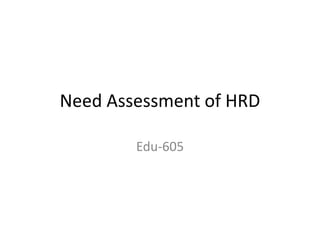 Need Assessment of HRD
Edu-605
 