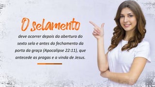 deve ocorrer depois da abertura do
sexto selo e antes do fechamento da
porta da graça (Apocalipse 22:11), que
antecede as pragas e a vinda de Jesus.
 