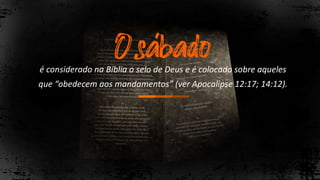 é considerado na Bíblia o selo de Deus e é colocado sobre aqueles
que “obedecem aos mandamentos” (ver Apocalipse 12:17; 14:12).
 