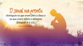 distinguia os que eram fiéis a Deus e
os que eram infiéis e idólatras
(Ezequiel 9:1-11).
 