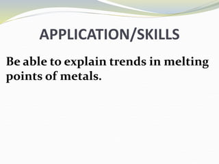APPLICATION/SKILLS
Be able to explain trends in melting
points of metals.
 