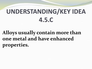 UNDERSTANDING/KEY IDEA
4.5.C
Alloys usually contain more than
one metal and have enhanced
properties.
 