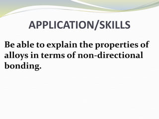 APPLICATION/SKILLS
Be able to explain the properties of
alloys in terms of non-directional
bonding.
 