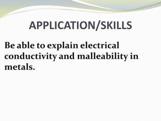 APPLICATION/SKILLS
Be able to explain electrical
conductivity and malleability in
metals.
 