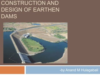 CONSTRUCTION AND
DESIGN OF EARTHEN
DAMS
-by Anand M Hulagabali
 