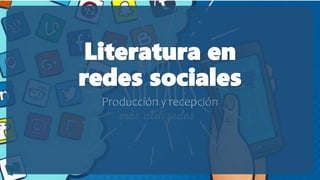 Literatura en
redes sociales
Producción y recepción
 