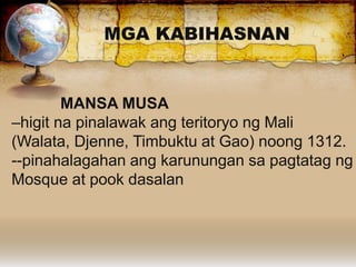 MGA KABIHASNAN
MANSA MUSA
–higit na pinalawak ang teritoryo ng Mali
(Walata, Djenne, Timbuktu at Gao) noong 1312.
--pinahalagahan ang karunungan sa pagtatag ng
Mosque at pook dasalan
 