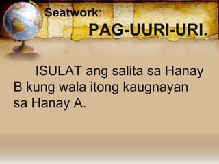 Seatwork:
PAG-UURI-URI.
ISULAT ang salita sa Hanay
B kung wala itong kaugnayan
sa Hanay A.
 