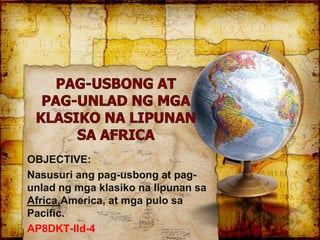 OBJECTIVE:
Nasusuri ang pag-usbong at pag-
unlad ng mga klasiko na lipunan sa
Africa,America, at mga pulo sa
Pacific.
AP8DKT-IId-4
 
