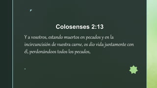 z
Colosenses 2:13
Y a vosotros, estando muertos en pecados y en la
incircuncisión de vuestra carne, os dio vida juntamente...