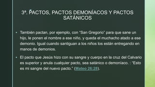z
3ª. PACTOS, PACTOS DEMONÍACOS Y PACTOS
SATÁNICOS
 También pactan, por ejemplo, con “San Gregorio” para que sane un
hijo...