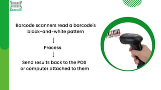 Barcode scanners read a barcode's
black-and-white pattern
Process
Send results back to the POS
or computer attached to them
 