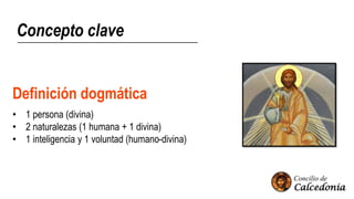 Concepto clave
Definición dogmática
• 1 persona (divina)
• 2 naturalezas (1 humana + 1 divina)
• 1 inteligencia y 1 voluntad (humano-divina)
 