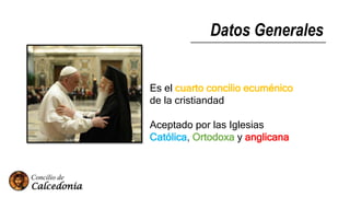 Datos Generales
Es el cuarto concilio ecuménico
de la cristiandad
Aceptado por las Iglesias
Católica, Ortodoxa y anglicana
 