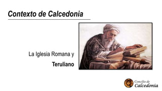 Contexto de Calcedonia
La Iglesia Romana y
Teruliano
 