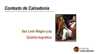 Contexto de Calcedonia
San León Magno y su
Epistola dogmática
 