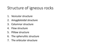 Structure of igneous rocks
1. Vesicular structure
2. Amygdaloidal structure
3. Columnar structure
4. Flow structure
5. Pillow structure
6. The spherulitic structure
7. The orbicular structure
 