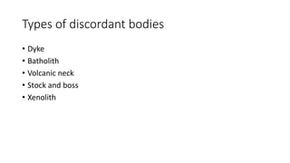 Types of discordant bodies
• Dyke
• Batholith
• Volcanic neck
• Stock and boss
• Xenolith
 